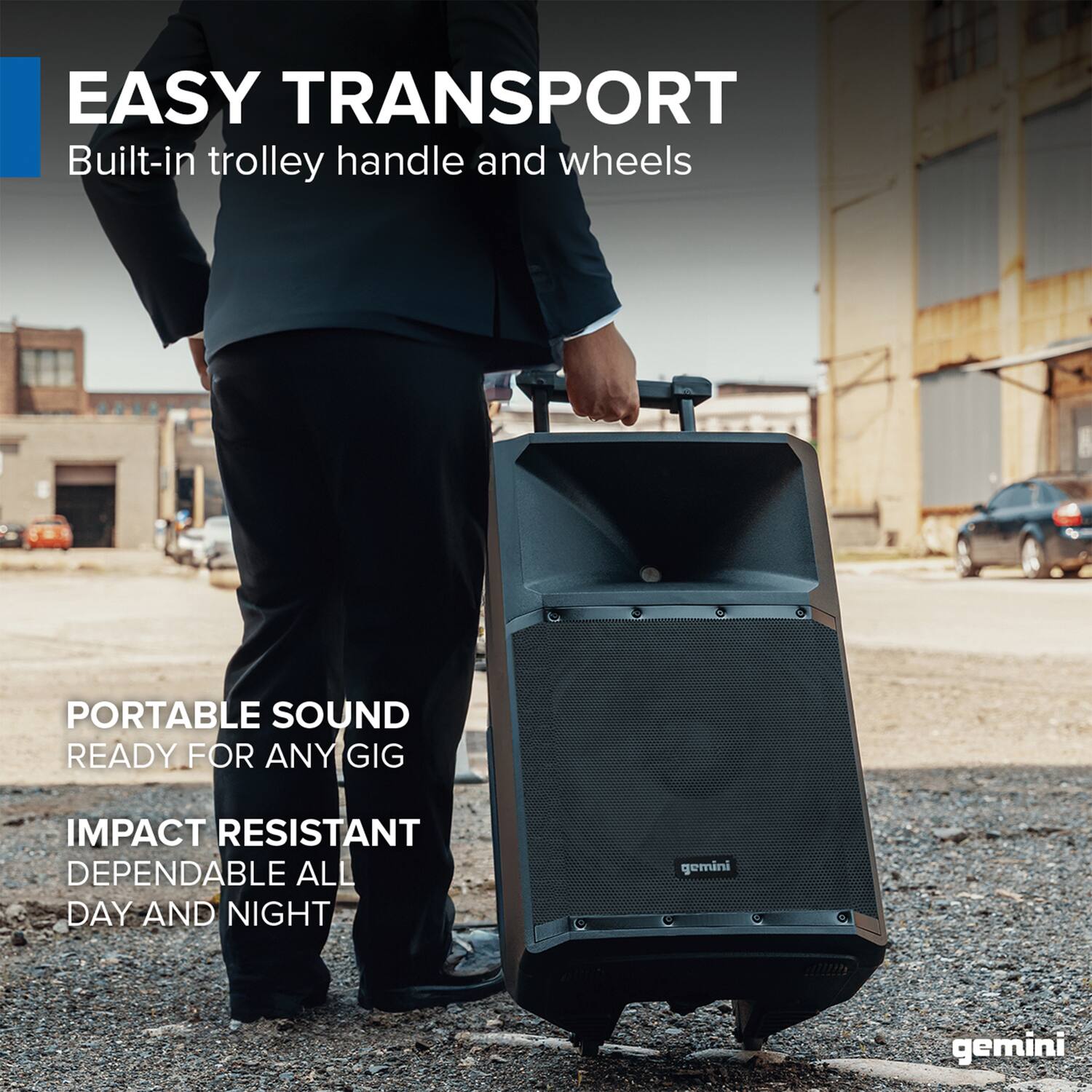 EASY TRANSPORT  
Built-in trolley handle and wheels  

PORTABLE SOUND  
READY FOR ANY GIG  

IMPACT RESISTANT  
DEPENDABLE ALL DAY AND NIGHT  

gemini
