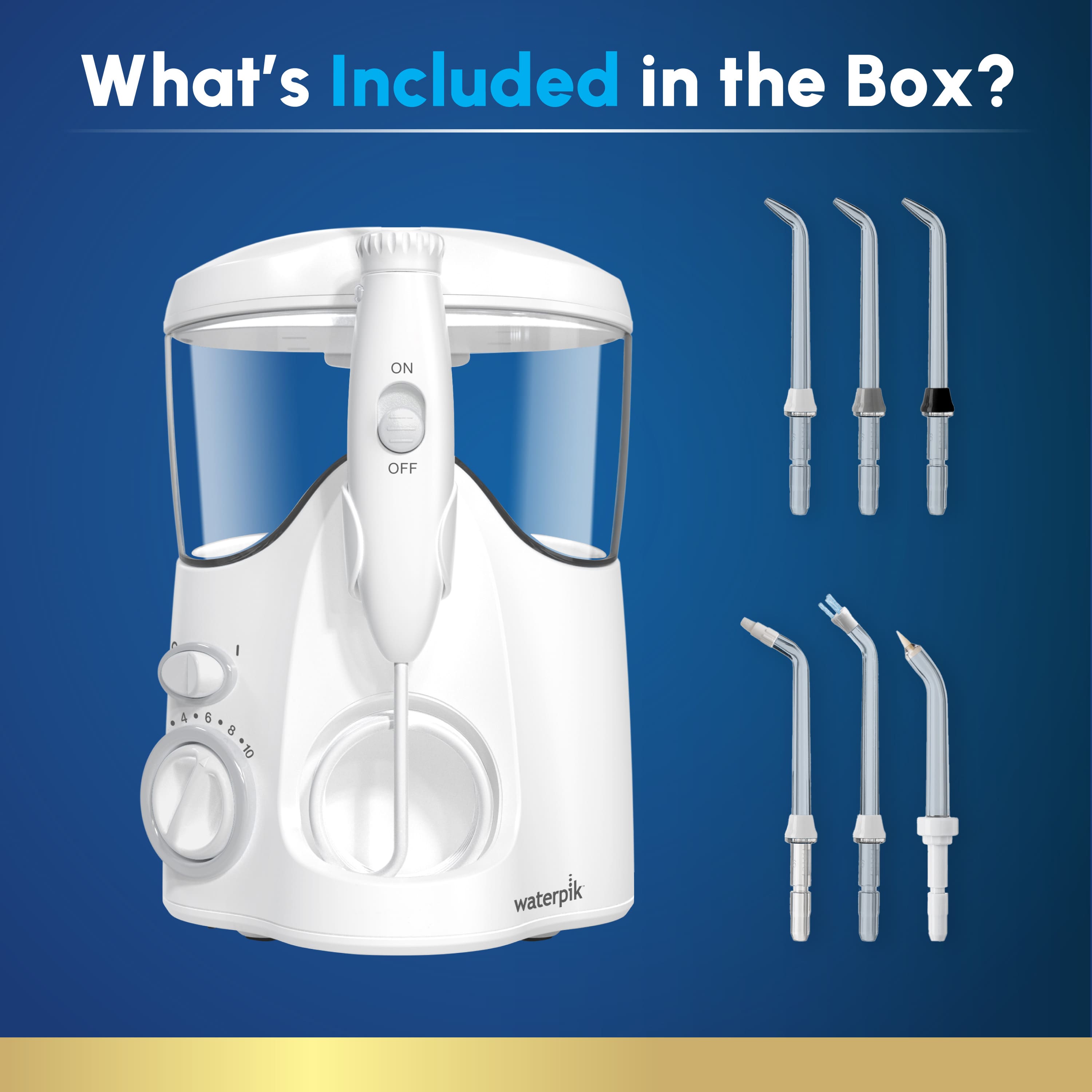 What's Included in the Box? ON OFF 4 6 8 10 waterpik