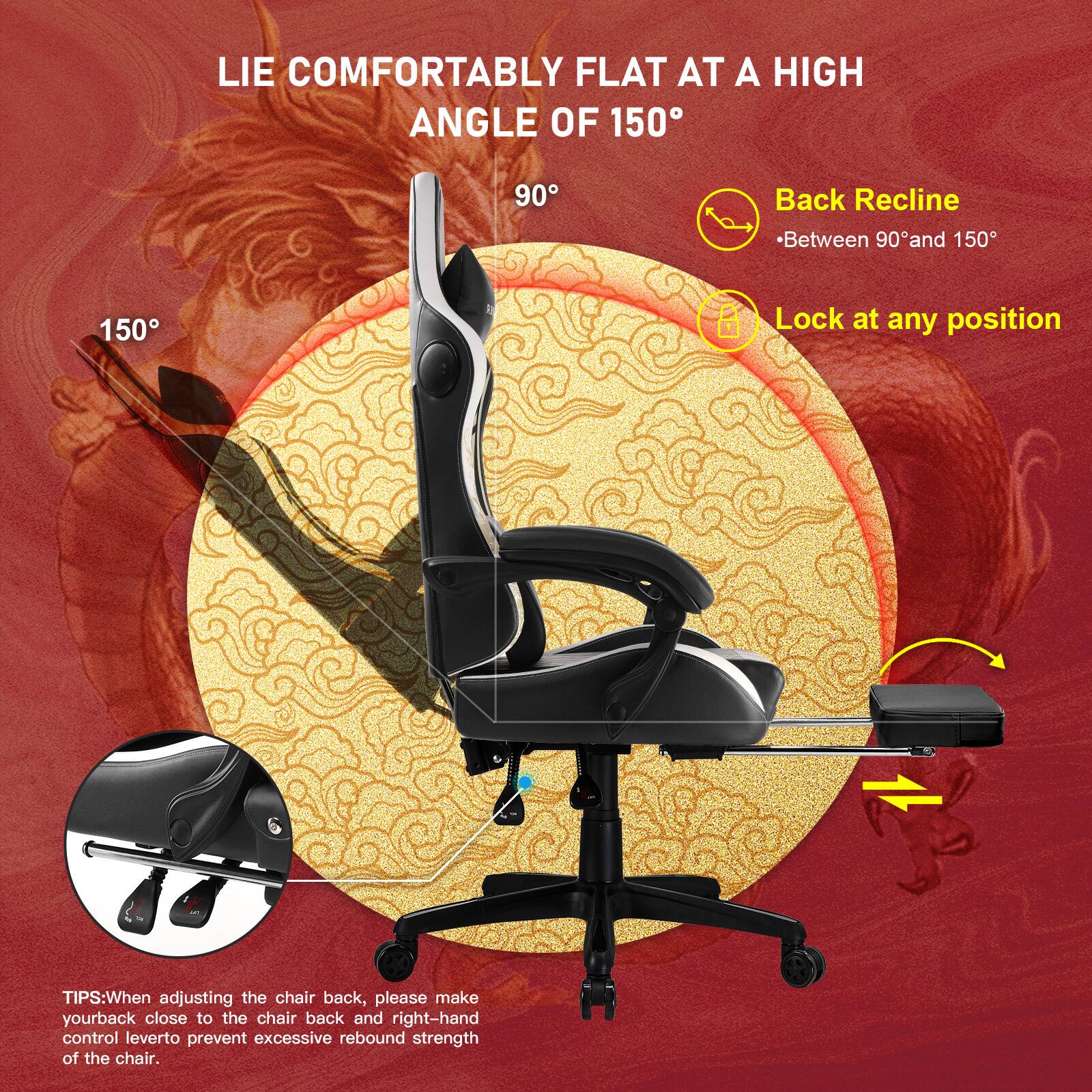 LIE COMFORTABLY FLAT AT A HIGH ANGLE OF 150

Back Recline - Between 90° and 150°

Lock at any position

TIPS: When adjusting the chair back, please make your back close to the chair back and right-hand control lever to prevent excessive rebound strength of the chair.
