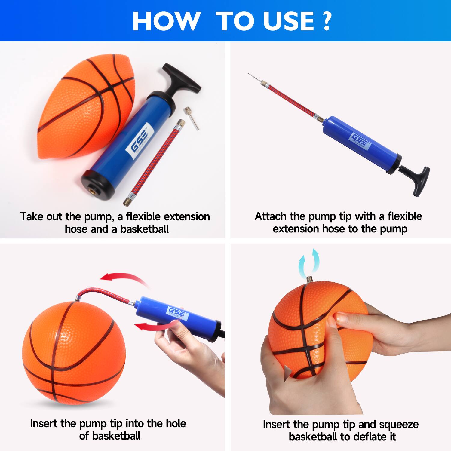 HOW TO USE?

Take out the pump, a flexible extension hose and a basketball

Attach the pump tip with a flexible extension hose to the pump

Insert the pump tip into the hole of basketball

Insert the pump tip and squeeze basketball to deflate it