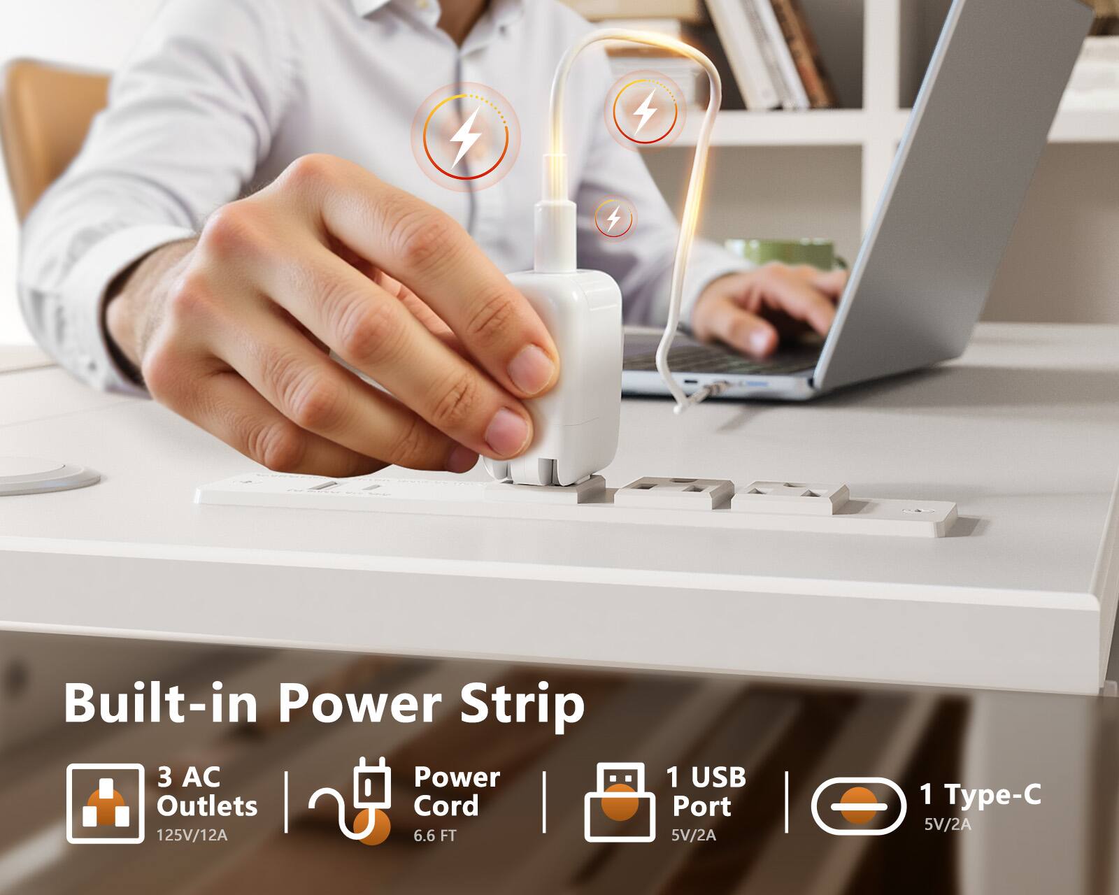 Built-in Power Strip  
3 AC Power Outlets  
125V/12A  
Power Cord  
6.6 FT  
1 USB Port  
5V/2A  
1 Type-C  
5V/2A