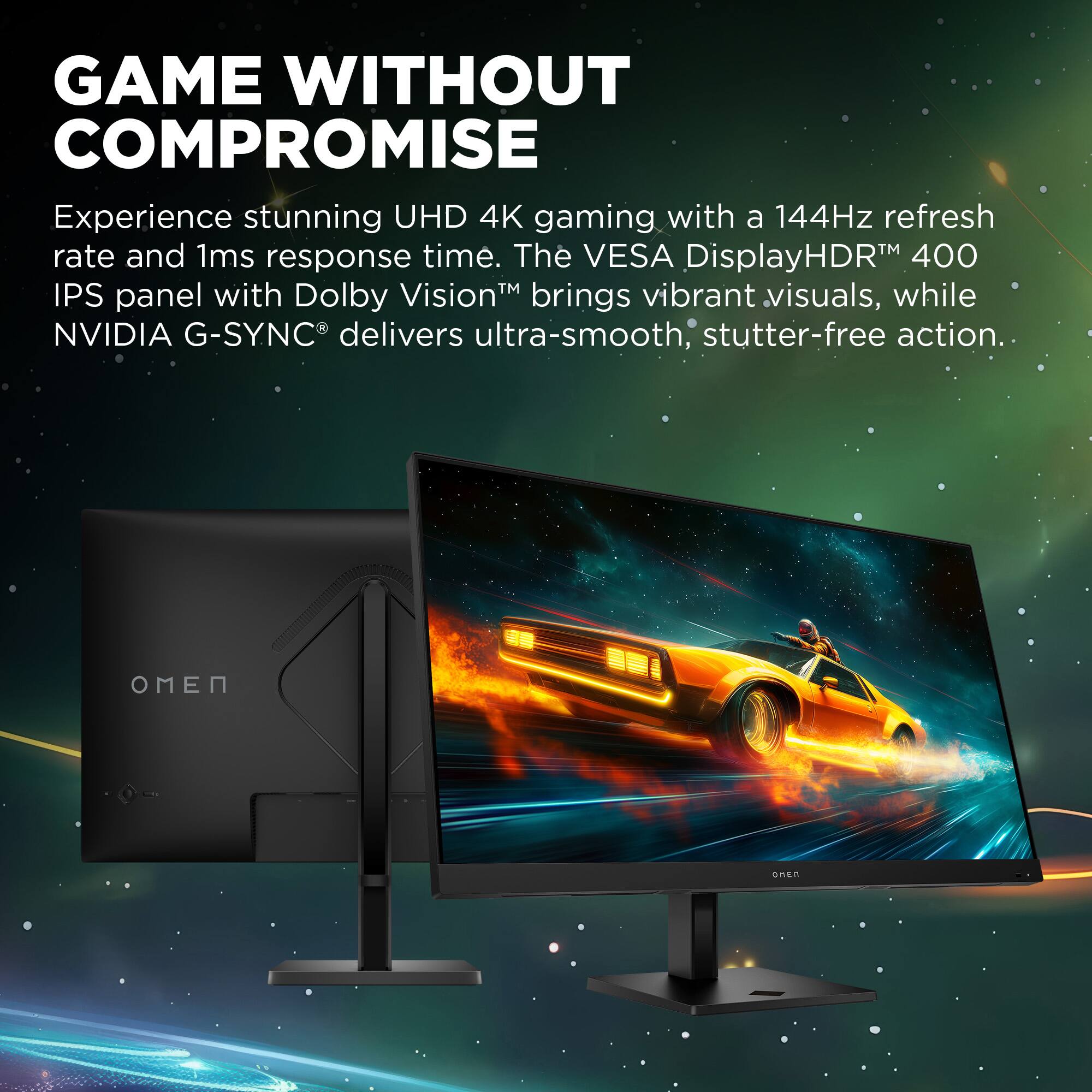GAME WITHOUT COMPROMISE

Experience stunning UHD 4K gaming with a 144Hz refresh rate and 1ms response time. The VESA DisplayHDR™ 400 IPS panel with Dolby Vision™ brings vibrant visuals, while NVIDIA G-SYNC® delivers ultra-smooth, stutter-free action.