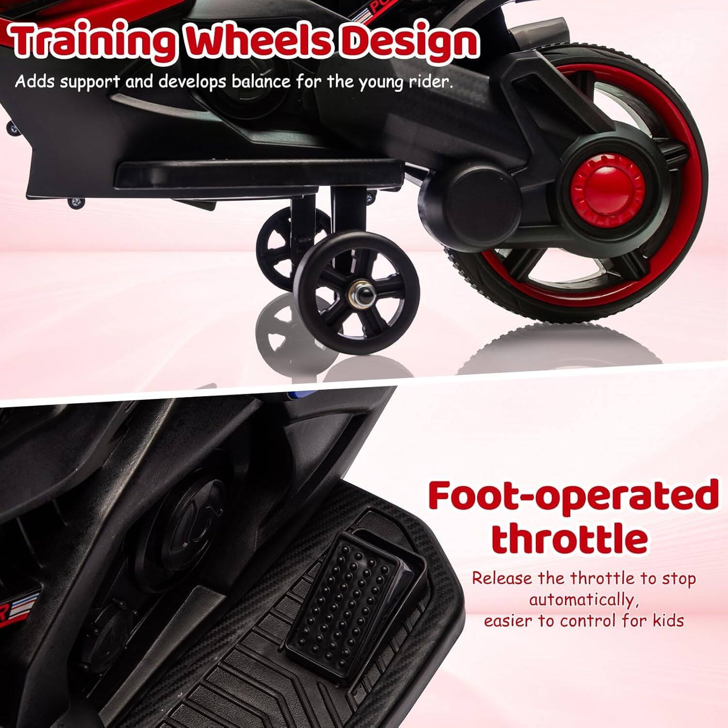 Training Wheels Design  
Adds support and develops balance for the young rider.

Foot-operated throttle  
Release the throttle to stop automatically, easier to control for kids