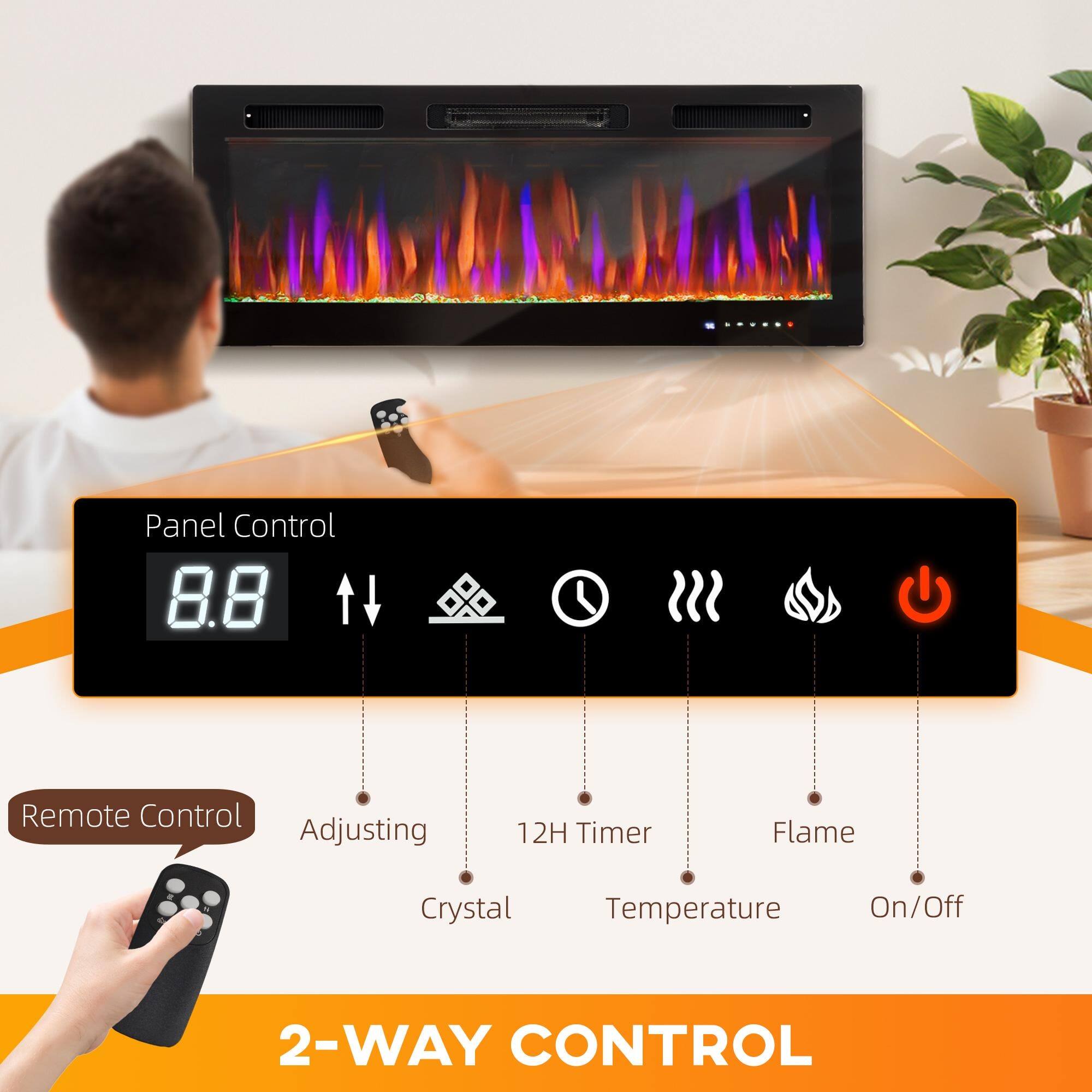 Panel Control  
8.8  
Adjusting  
12H Timer  
Flame  
Temperature  
On/Off  

Remote Control  
Adjusting  
Crystal  
12H Timer  
Temperature  
Flame  
On/Off  

2-WAY CONTROL
