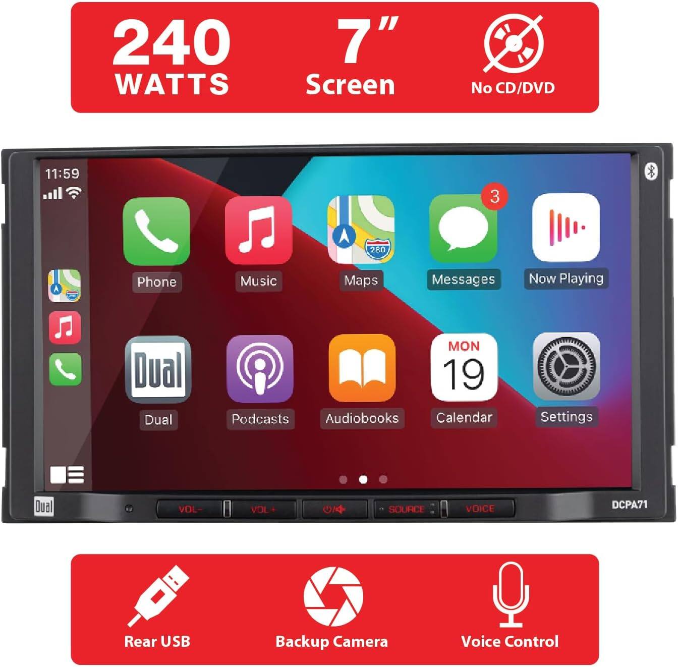 240 WATTS  
7" Screen  
No CD/DVD  

Phone  
Music  
Maps  
Messages  
Now Playing  
Dual  
Podcasts  
Audiobooks  
Calendar  
Settings  

VOL-  
VOL+  
SOURCE  
VOICE  

Rear USB  
Backup Camera  
Voice Control