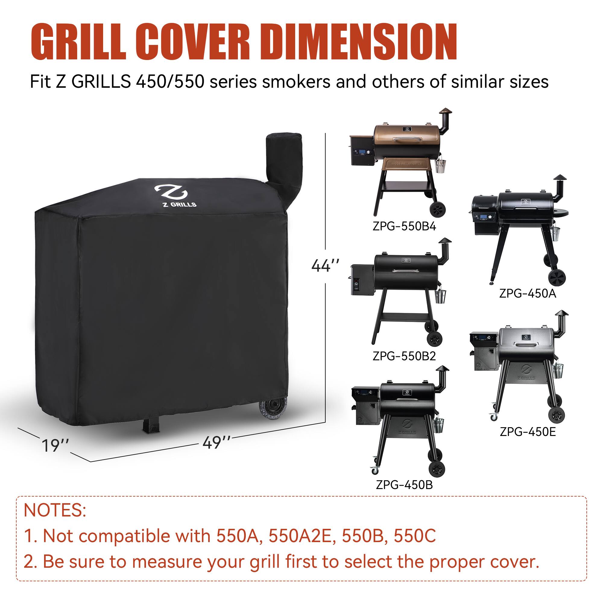 GRILL COVER DIMENSION  
Fit Z GRILLS 450/550 series smokers and others of similar sizes  

Z GRILLS  
ZPG-550B4 44"  
ZPG-450A  
ZPG-550B2  
ZPG-450E  
ZPG-450B  

NOTES:  
1. Not compatible with 550A, 550A2E, 550B, 550C  
2. Be sure to measure your grill first to select the proper cover.