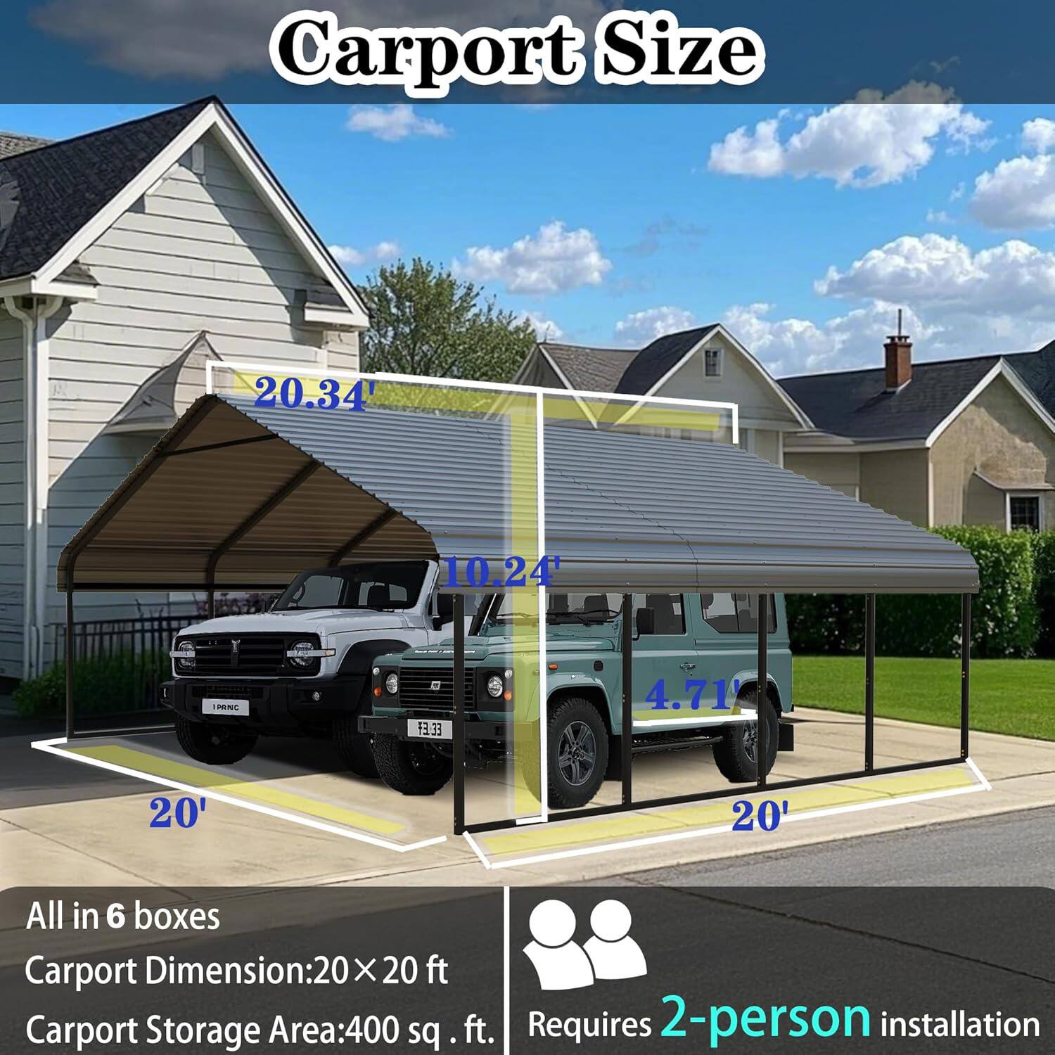 Carport Size: 20.34' x 10.24'  
PRINIC EE.Et 4.71'  
20' x 20'  
All in 6 boxes  
Carport Dimension: 20x20 ft  
Carport Storage Area: 400 sq ft  
Requires 2-person installation