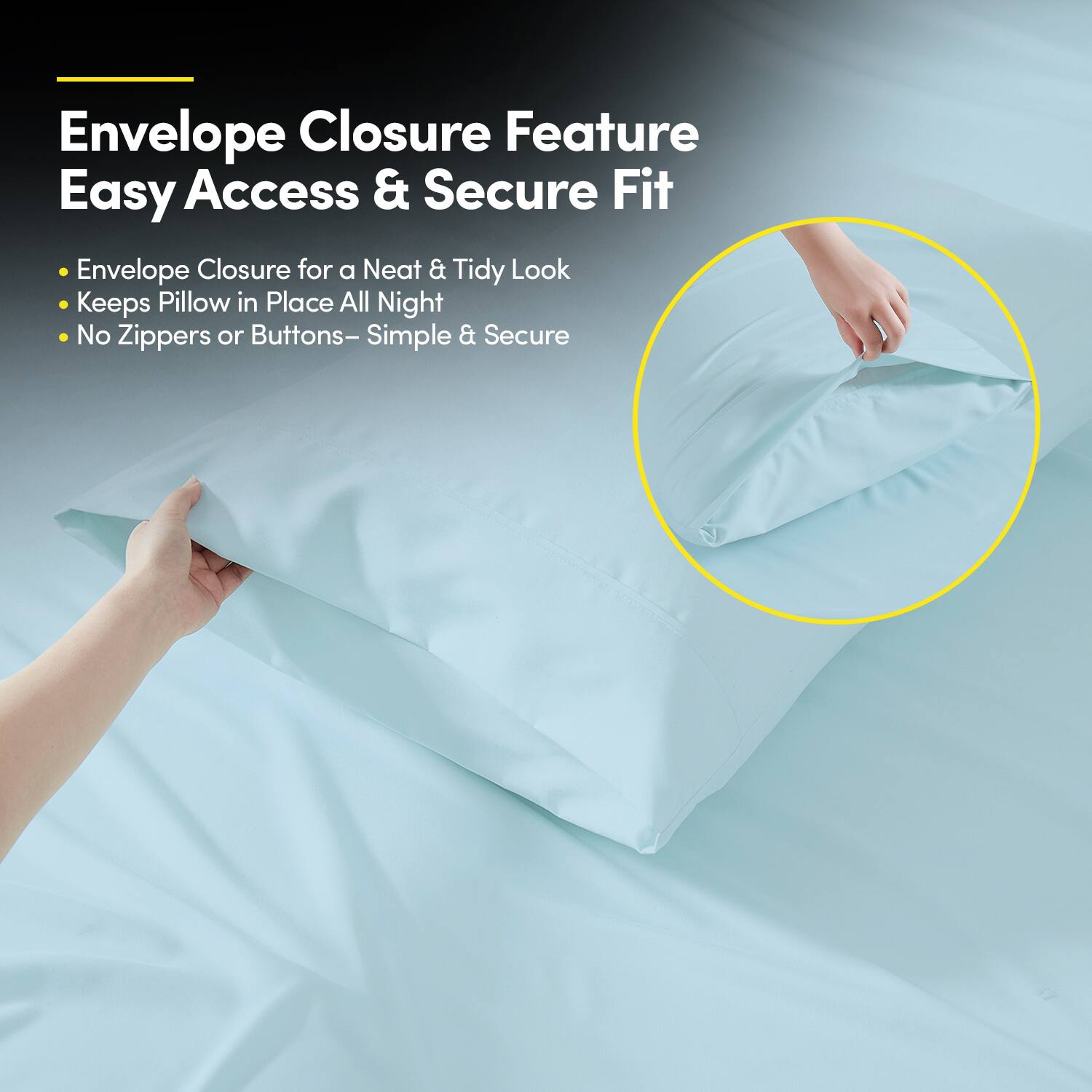 Envelope Closure Feature  
Easy Access & Secure Fit  

- Envelope Closure for a Neat & Tidy Look  
- Keeps Pillow in Place All Night  
- No Zippers or Buttons – Simple & Secure