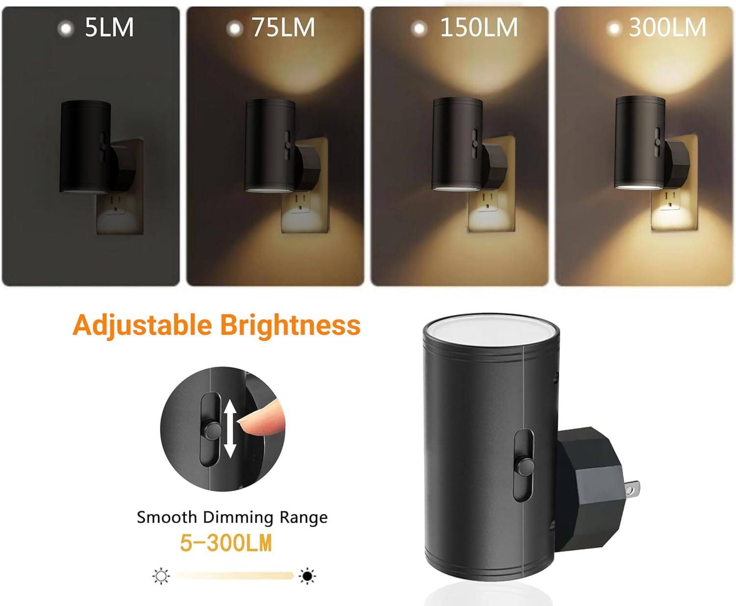 5LM 75LM 150LM 300LM Adjustable Brightness Smooth Dimming Range 5-300LM

Adjustable Brightness

Smooth Dimming Range 5-300LM