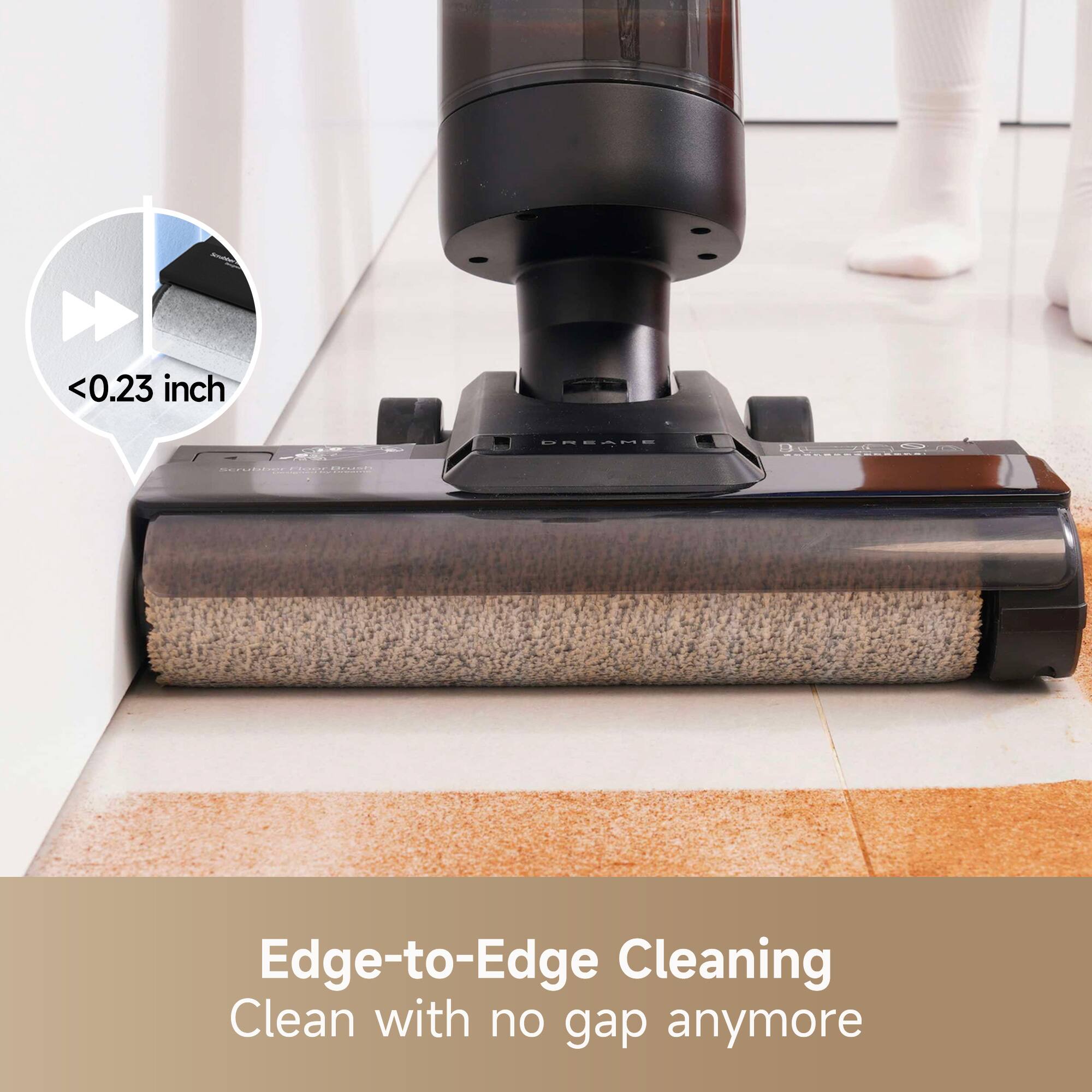 Edge-to-Edge Cleaning  
Clean with no gap anymore  

<0.23 inch