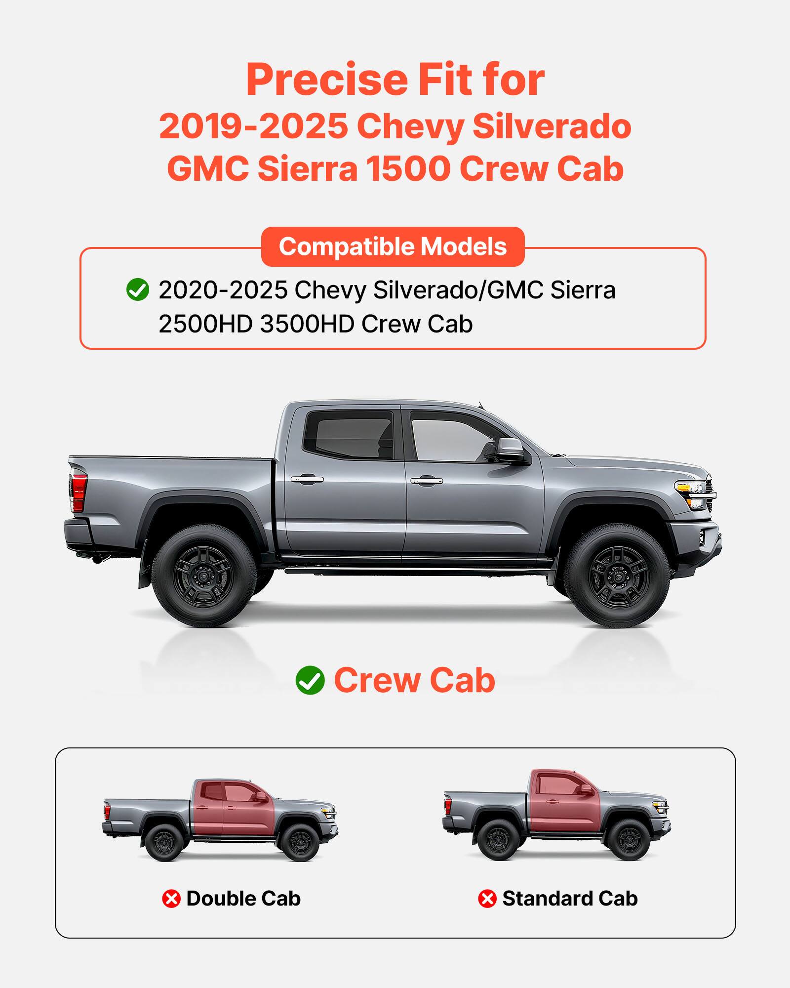 Precise Fit for 2019-2025 Chevy Silverado GMC Sierra 1500 Crew Cab

Compatible Models
2020-2025 Chevy Silverado/GMC Sierra 2500HD 3500HD Crew Cab

Crew Cab

Double Cab
Standard Cab