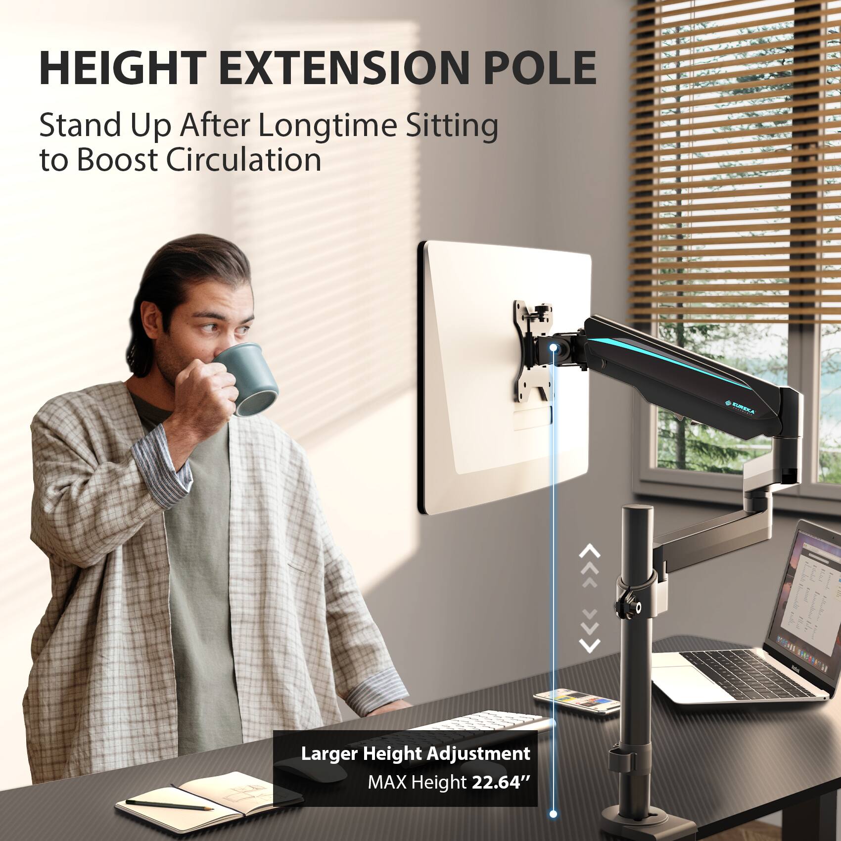 HEIGHT EXTENSION POLE  
Stand Up After Longtime Sitting to Boost Circulation  

Larger Height Adjustment  
MAX Height 22.64"