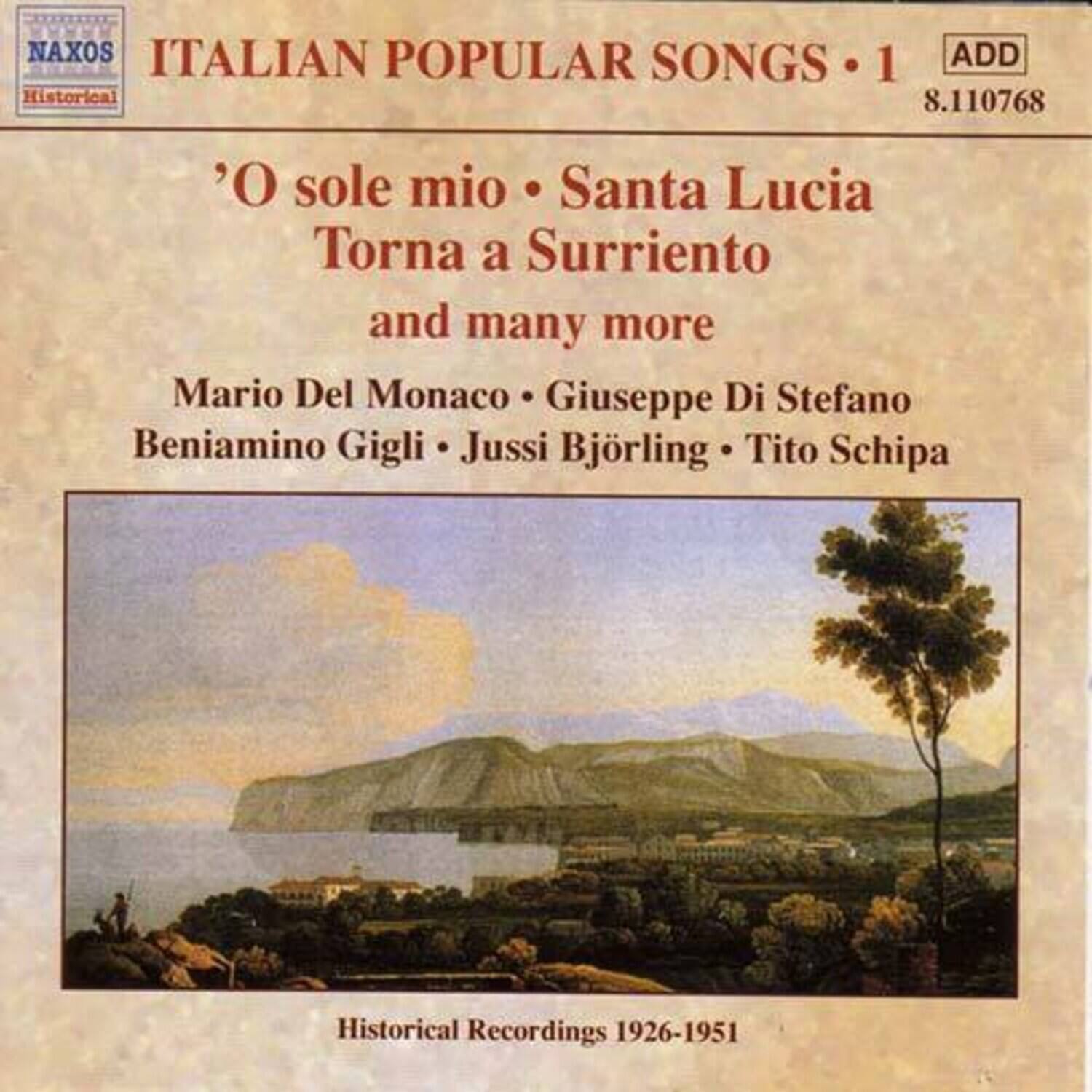 NAXOS
Historical
ITALIAN POPULAR SONGS • 1
ADD
8.110768
'O sole mio • Santa Lucia
Torna a Surriento
and many more
Mario Del Monaco • Giuseppe Di Stefano
Beniamino Gigli • Jussi Björling • Tito Schipa
Historical Recordings 1926-1951