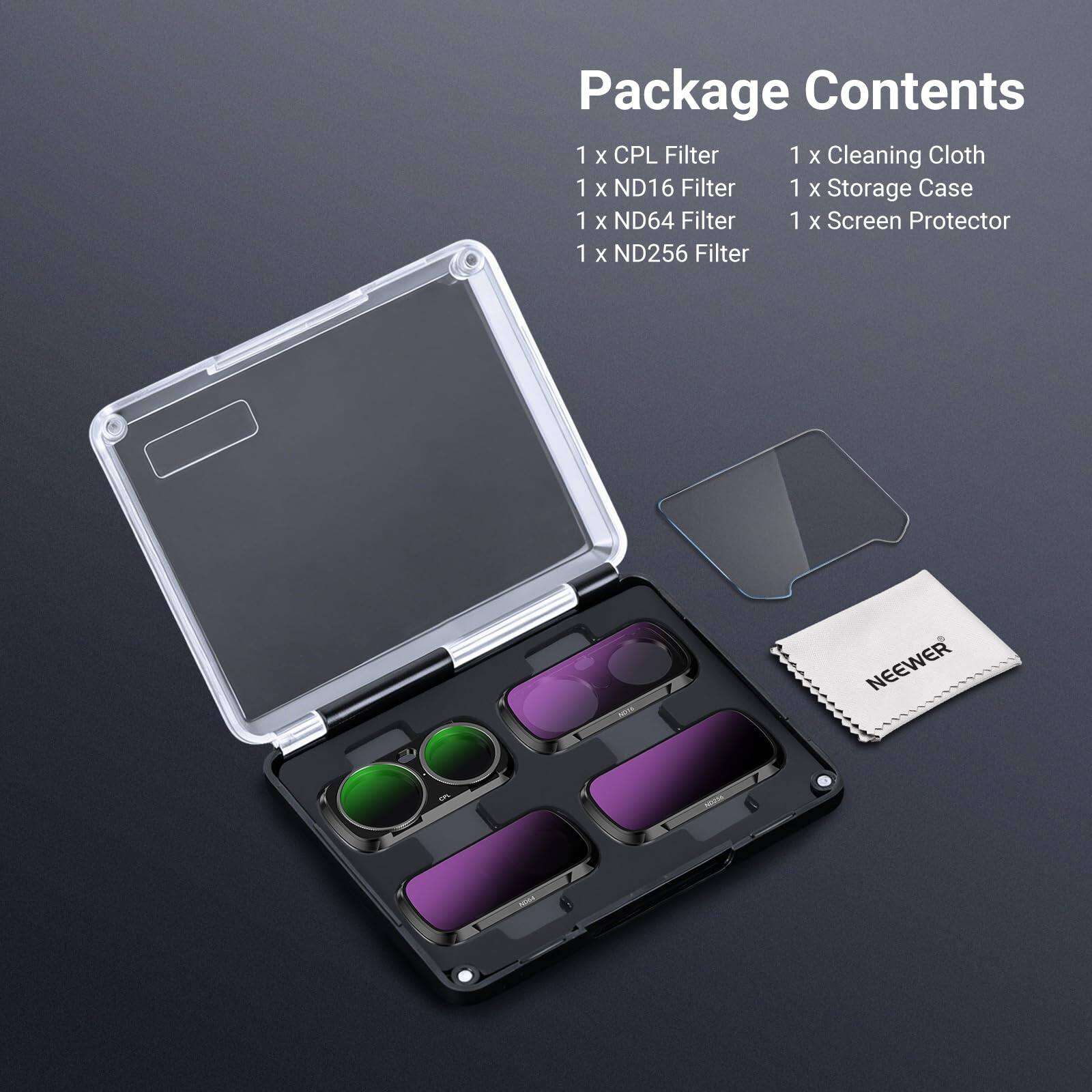 Package Contents  
1 x CPL Filter  
1 x Cleaning Cloth  
1 x ND16 Filter  
1 x Storage Case  
1 x ND64 Filter  
1 x Screen Protector  
1 x ND256 Filter  

NEWS  
NEEWER  
10%