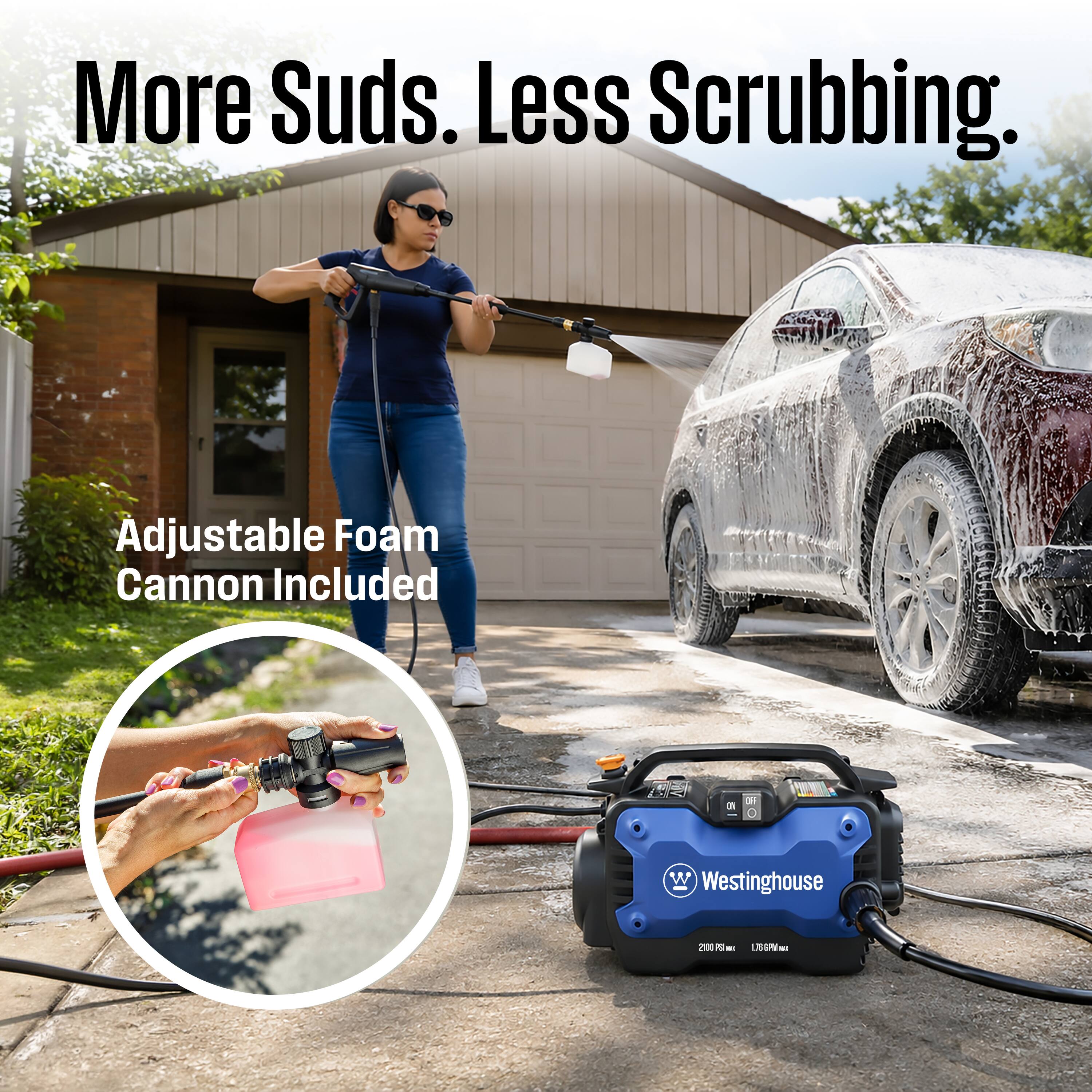 More Suds. Less Scrubbing.
Adjustable Foam Cannon Included
Westinghouse
2000 PSI
1.6 GPM