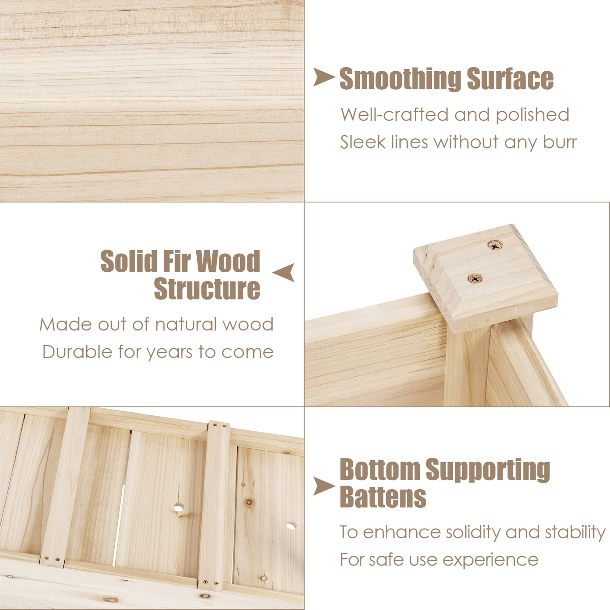- **Smoothing Surface**  
  Well-crafted and polished  
  Sleek lines without any burr

- **Solid Fir Wood Structure**  
  Made out of natural wood  
  Durable for years to come

- **Bottom Supporting Battens**  
  To enhance solidity and stability  
  For safe use experience
