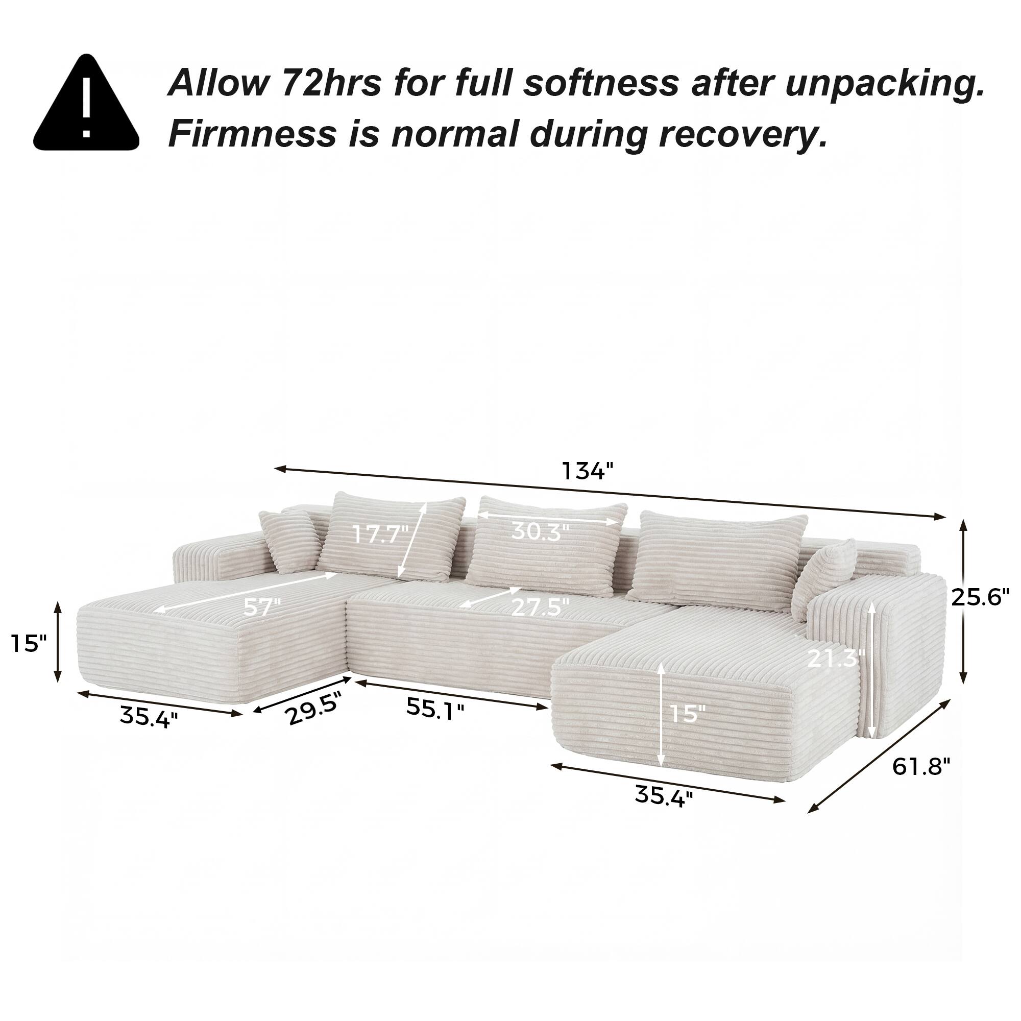 Allow 72hrs for full softness after unpacking. Firmness is normal during recovery.

134"  
17.7"  
30.3"  
15"  
35.4"  
57"  
29.5"  
55.1"  
27.5"  
15"  
35.4"  
21.3"  
25.6"  
61.8"