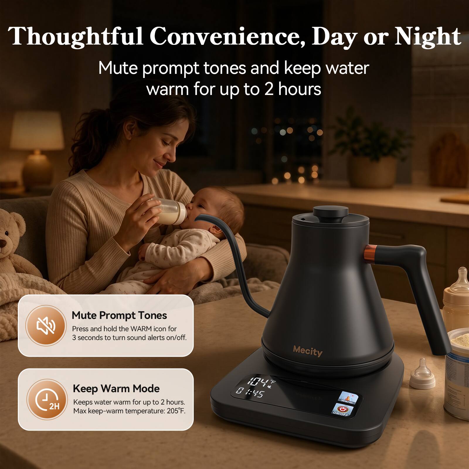 Thoughtful Convenience, Day or Night  
Mute prompt tones and keep water warm for up to 2 hours

Mute Prompt Tones  
Press and hold the WARM icon for 3 seconds to turn sound alerts on/off.

Keep Warm Mode  
Keeps water warm for up to 2 hours.  
Max keep-warm temperature: 205°F.