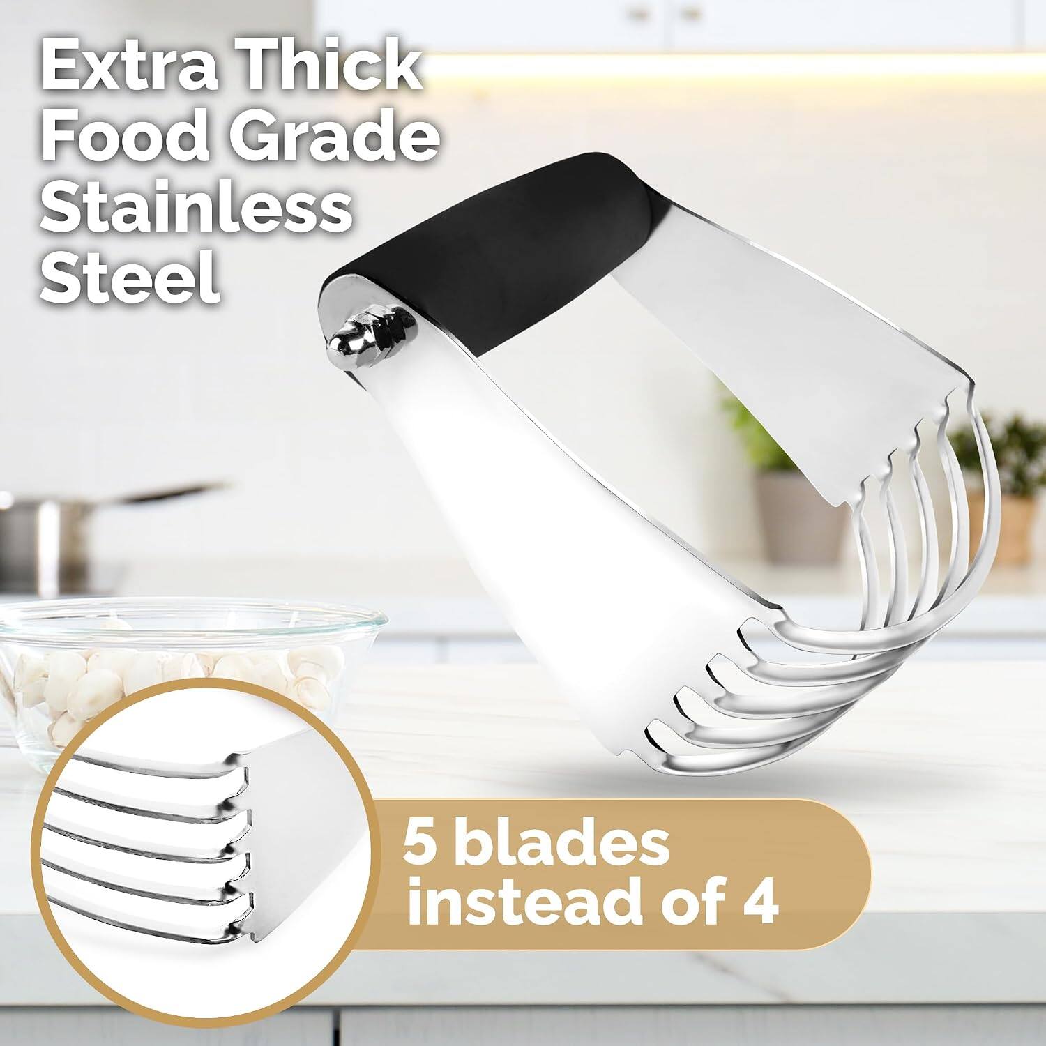 Extra Thick Food Grade Stainless Steel  
5 blades instead of 4