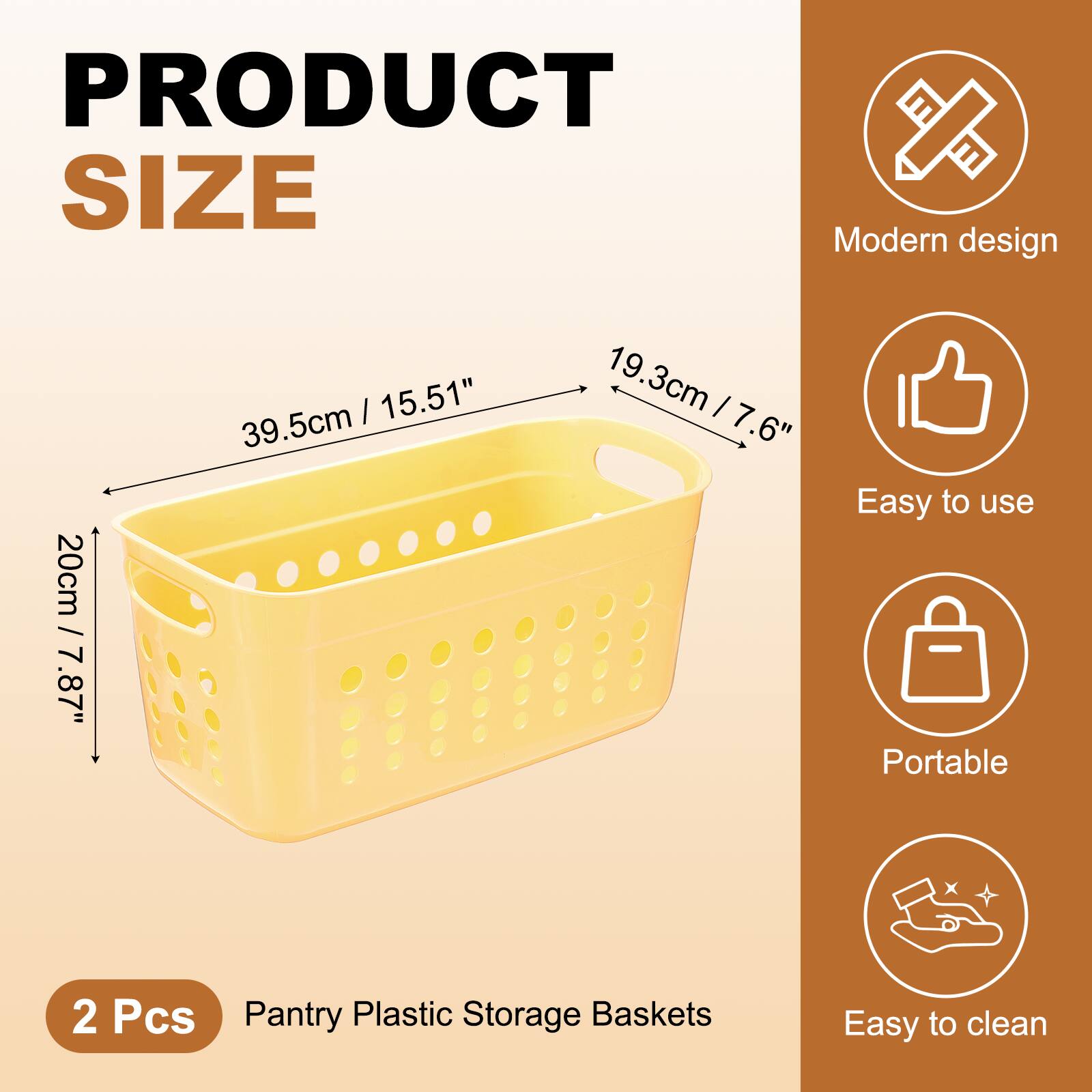 PRODUCT SIZE

Modern design  
20cm / 7.87"  
39.5cm / 15.51"  
19.3cm / 7.6"

Easy to use  
Portable  
Easy to clean

2 Pcs  
Pantry Plastic Storage Baskets