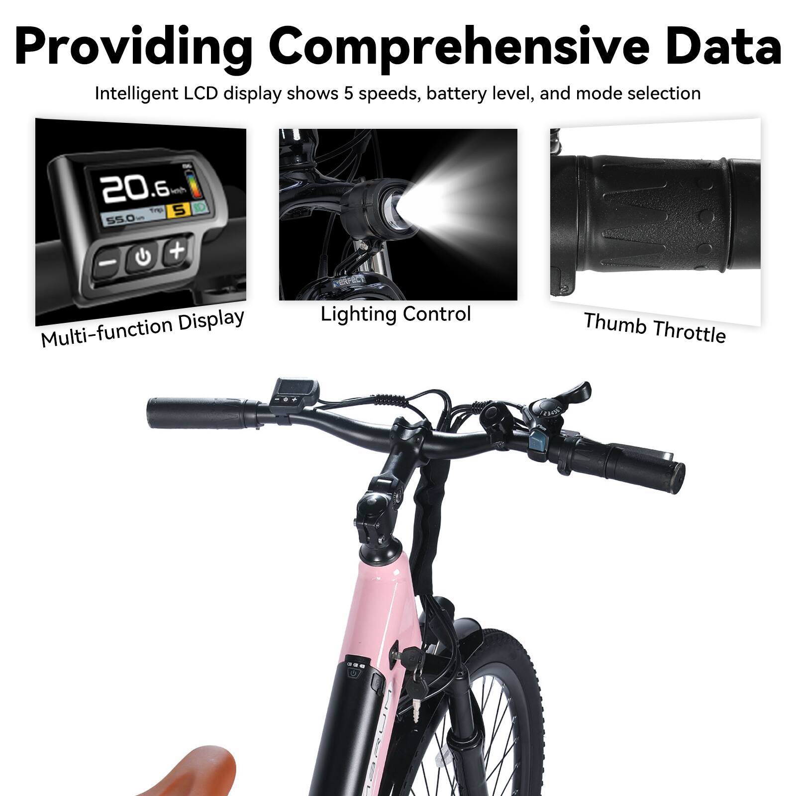 Providing Comprehensive Data  
Intelligent LCD display shows 5 speeds, battery level, and mode selection  

Multi-function Display  
Lighting Control  
Thumb Throttle