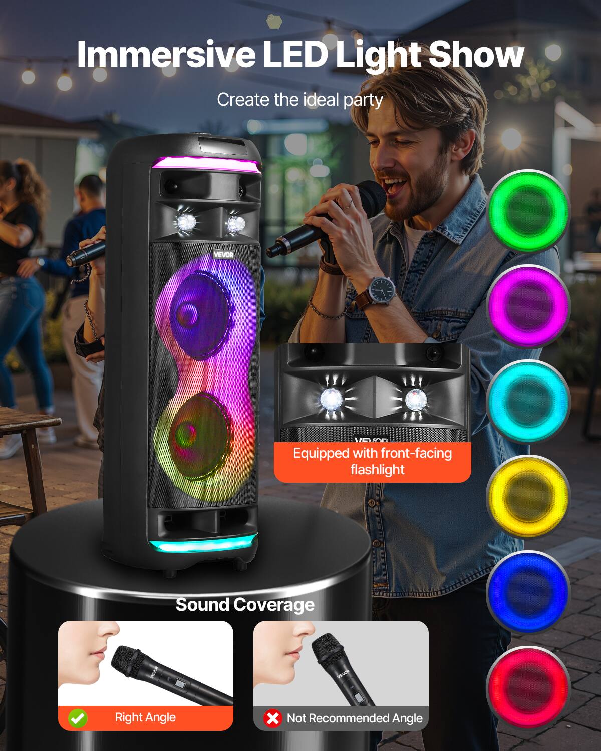 Immersive LED Light Show  
Create the ideal party  

VEVOR  
Equipped with front-facing flashlight  

Sound Coverage  
Right Angle  
X Not Recommended Angle