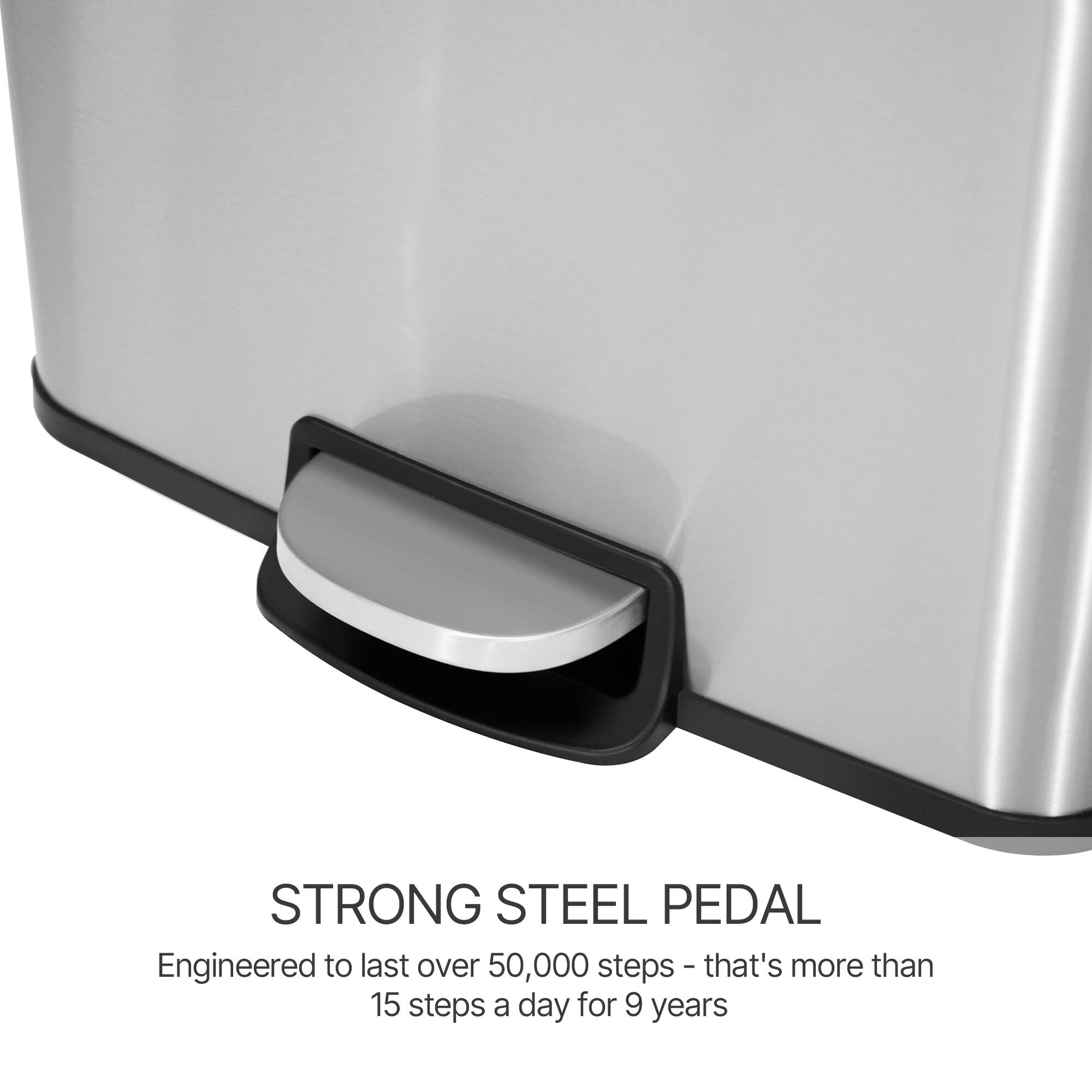 STRONG STEEL PEDAL  
Engineered to last over 50,000 steps - that's more than 15 steps a day for 9 years