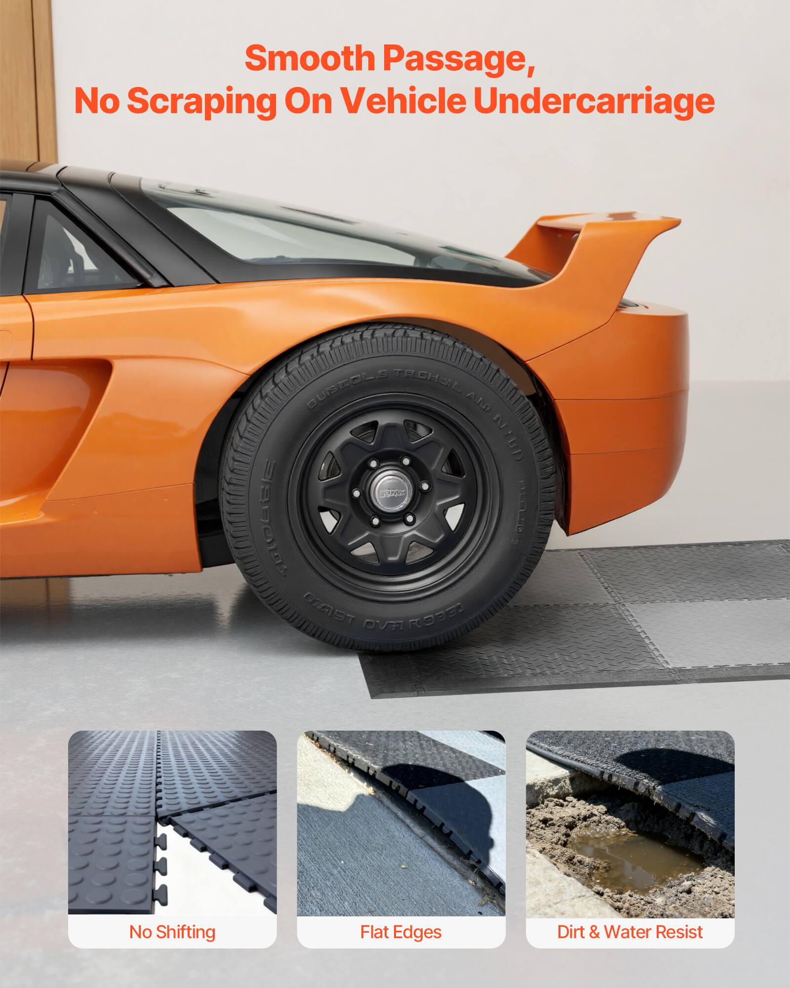 Smooth Passage, No Scraping On Vehicle Undercarriage

- No Shifting
- Flat Edges
- Dirt & Water Resist