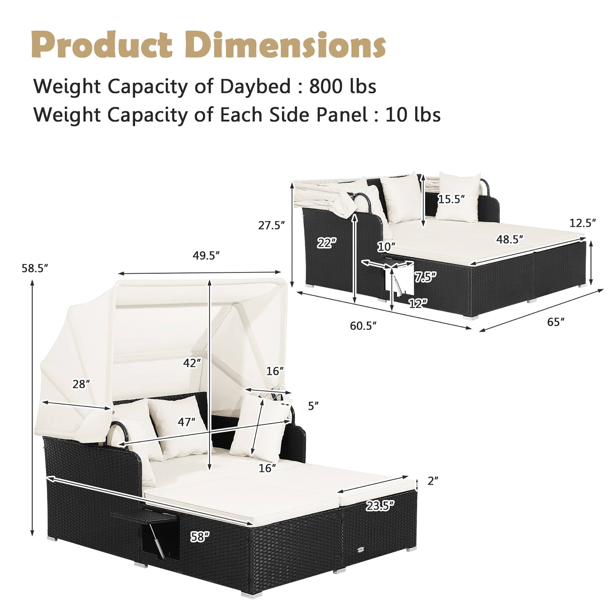 Product Dimensions:
* Weight Capacity of Daybed: 800 lbs
* Weight Capacity of Each Side Panel: 10 lbs
* Dimensions: 15.5" x 58.5" x 49.5"
* Material: 7.5P
* Weight: 48.5" x 12.5" x 60.5"
* Material: 12
* Weight: 65" x 28" x 42"
* Material: 16"
* Weight: 5"
* Material: 16"
* Weight: 2"
* Material: 23.5P
* Dimensions: 58"