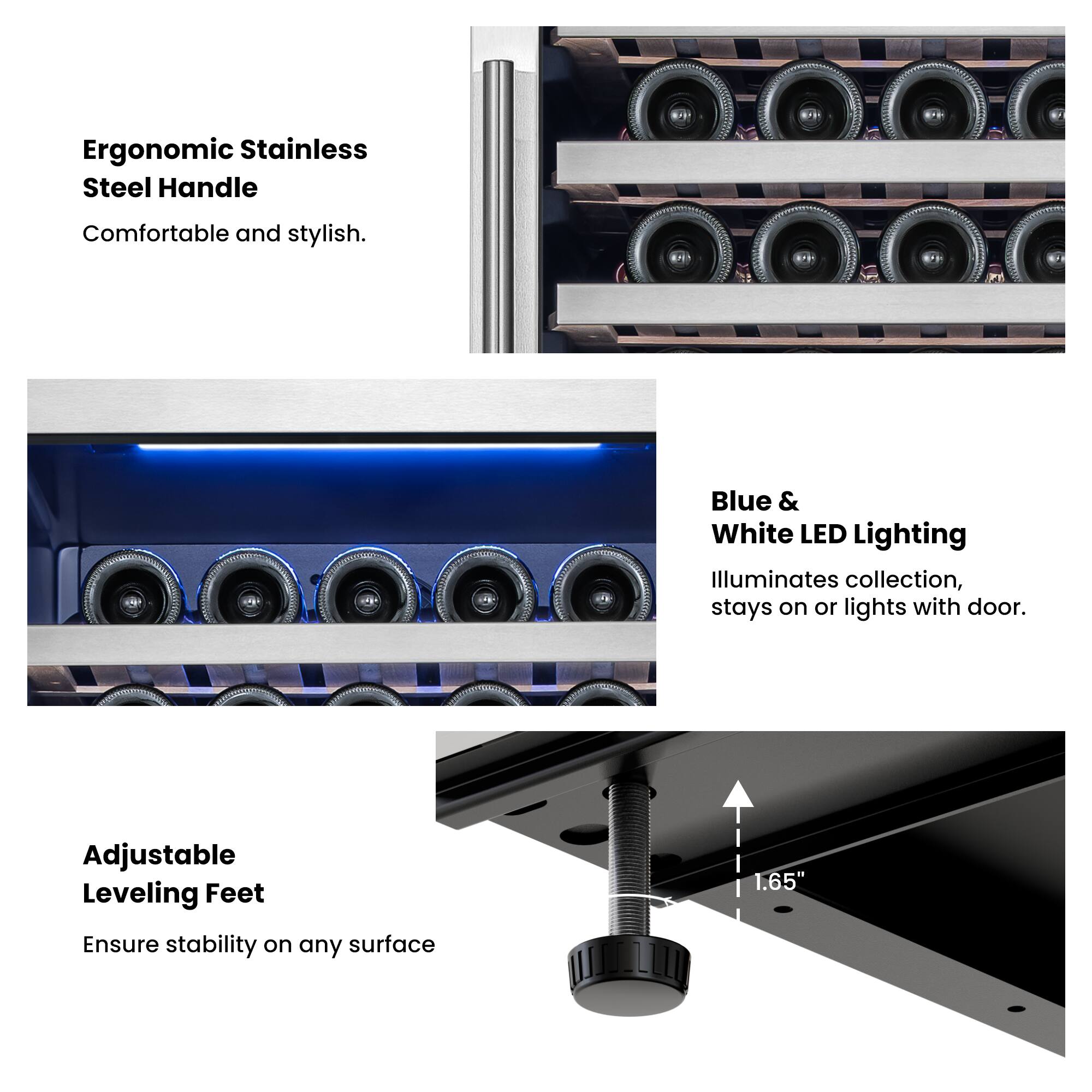 Ergonomic Stainless Steel Handle  
Comfortable and stylish.

Blue & White LED Lighting  
Illuminates collection, stays on or lights with door.

Adjustable Leveling Feet  
Ensure stability on any surface

1.65"