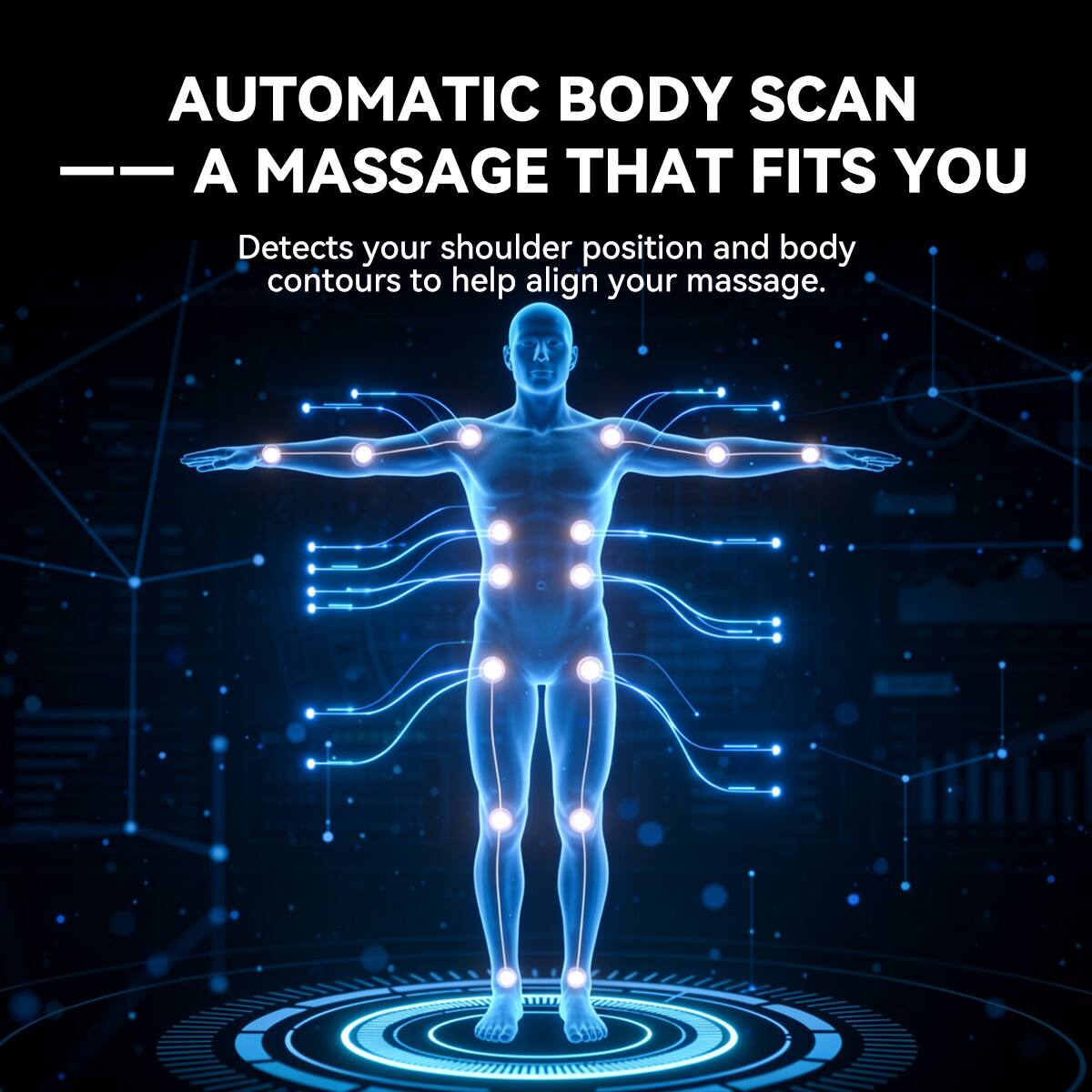 AUTOMATIC BODY SCAN  
A MASSAGE THAT FITS YOU  
Detects your shoulder position and body contours to help align your massage.
