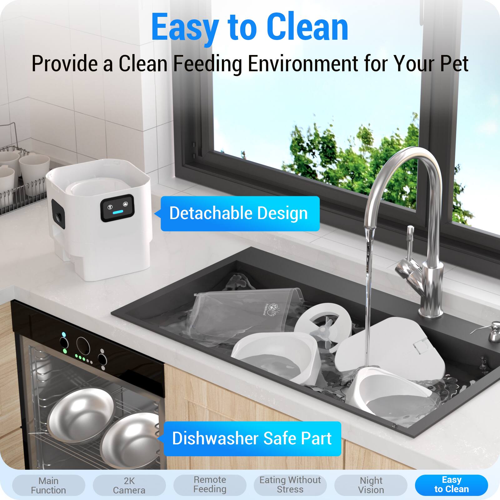 Easy to Clean  
Provide a Clean Feeding Environment for Your Pet

- Detachable Design
- Dishwasher Safe Part
- Main Function
- 2K Camera
- Remote Feeding
- Eating Without Stress
- Night Vision
- Easy to Clean