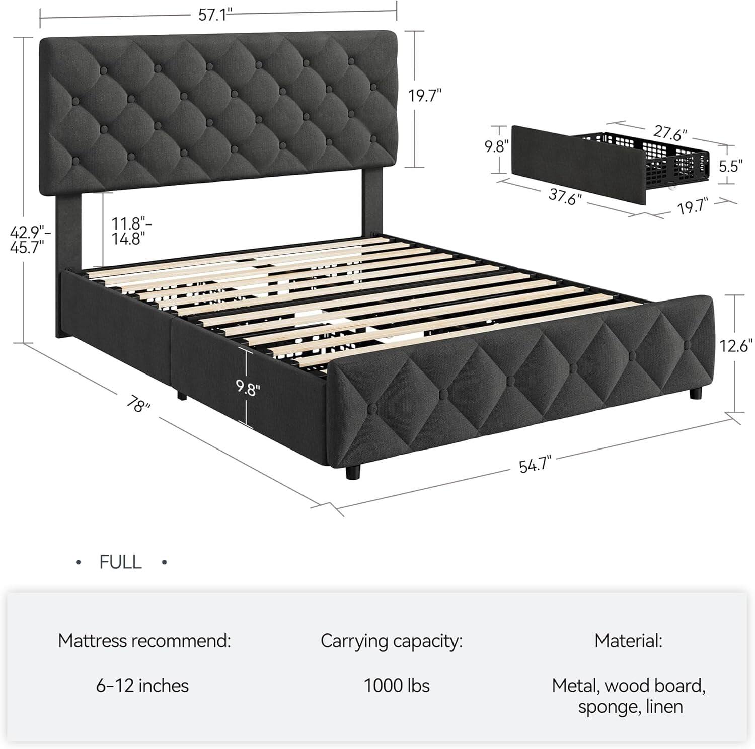 - **Dimensions:**
  - Length: 78"
  - Height: 57.1"
  - Width: 54.7"
  - Depth: 19.7"
  - Headboard Height: 42.9" - 45.7"
  - Side Rail Height: 11.8" - 14.8"
  - Footboard Height: 9.8"
  - Footboard Width: 37.6"
  - Footboard Depth: 27.6"
  - Footboard Height (other side): 5.5"
  - Footboard Width (other side): 19.7"
  - Footboard Depth (other side): 12.6"

- **Mattress recommend:** 6-12 inches

- **Carrying capacity:** 1000 lbs

- **Material:** Metal, wood board, sponge, linen