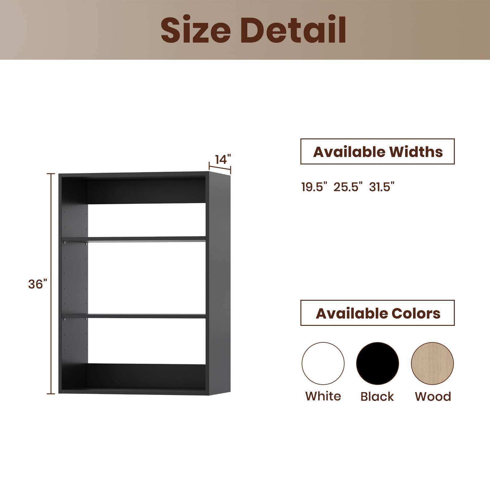 Size Detail

Available Widths
19.5" 25.5" 31.5"

Available Colors
White Black Wood