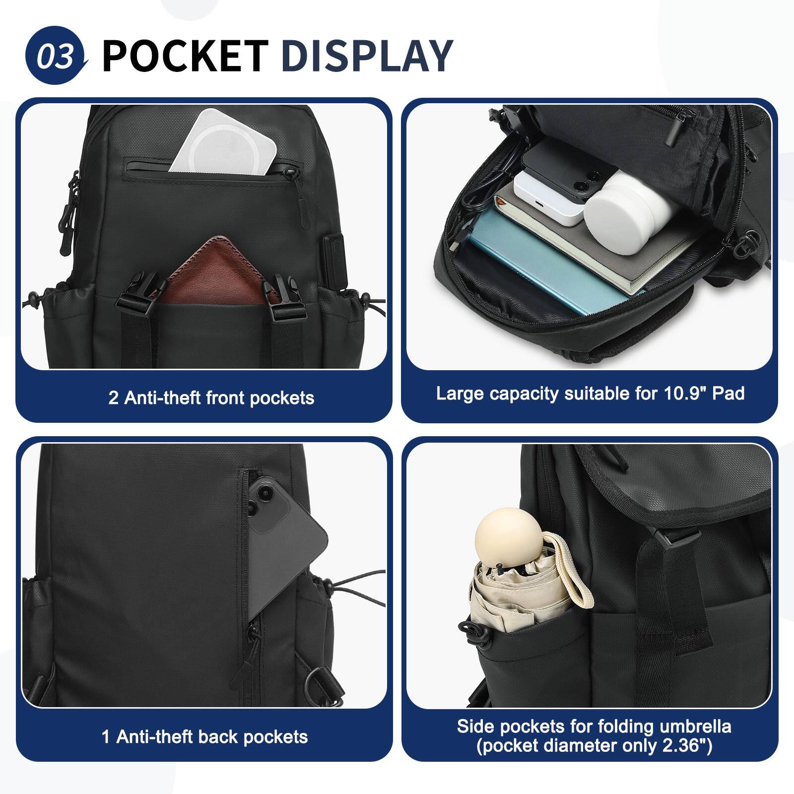 03 POCKET DISPLAY

- 2 Anti-theft front pockets
- Large capacity suitable for 10.9" Pad
- 1 Anti-theft back pockets
- Side pockets for folding umbrella (pocket diameter only 2.36")