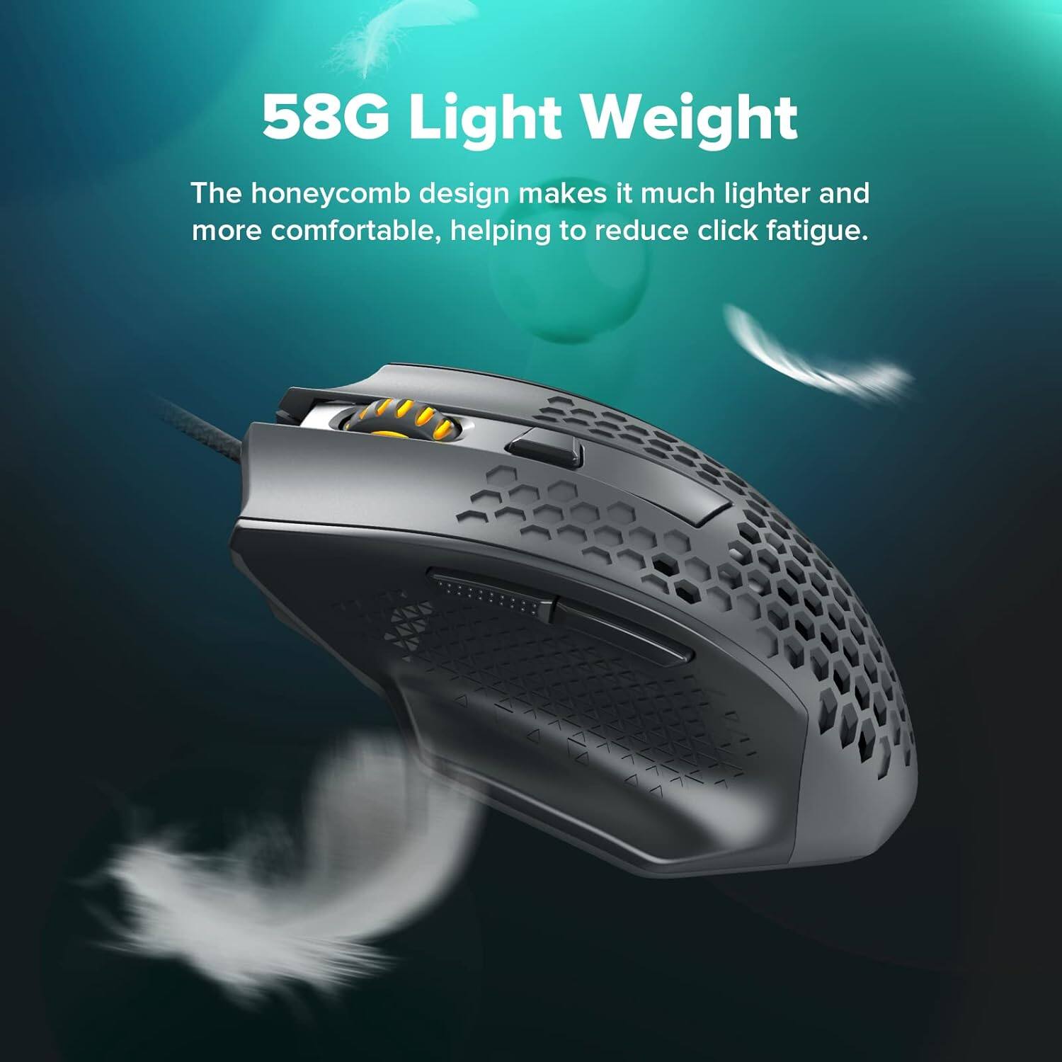 58G Light Weight

The honeycomb design makes it much lighter and more comfortable, helping to reduce click fatigue.
