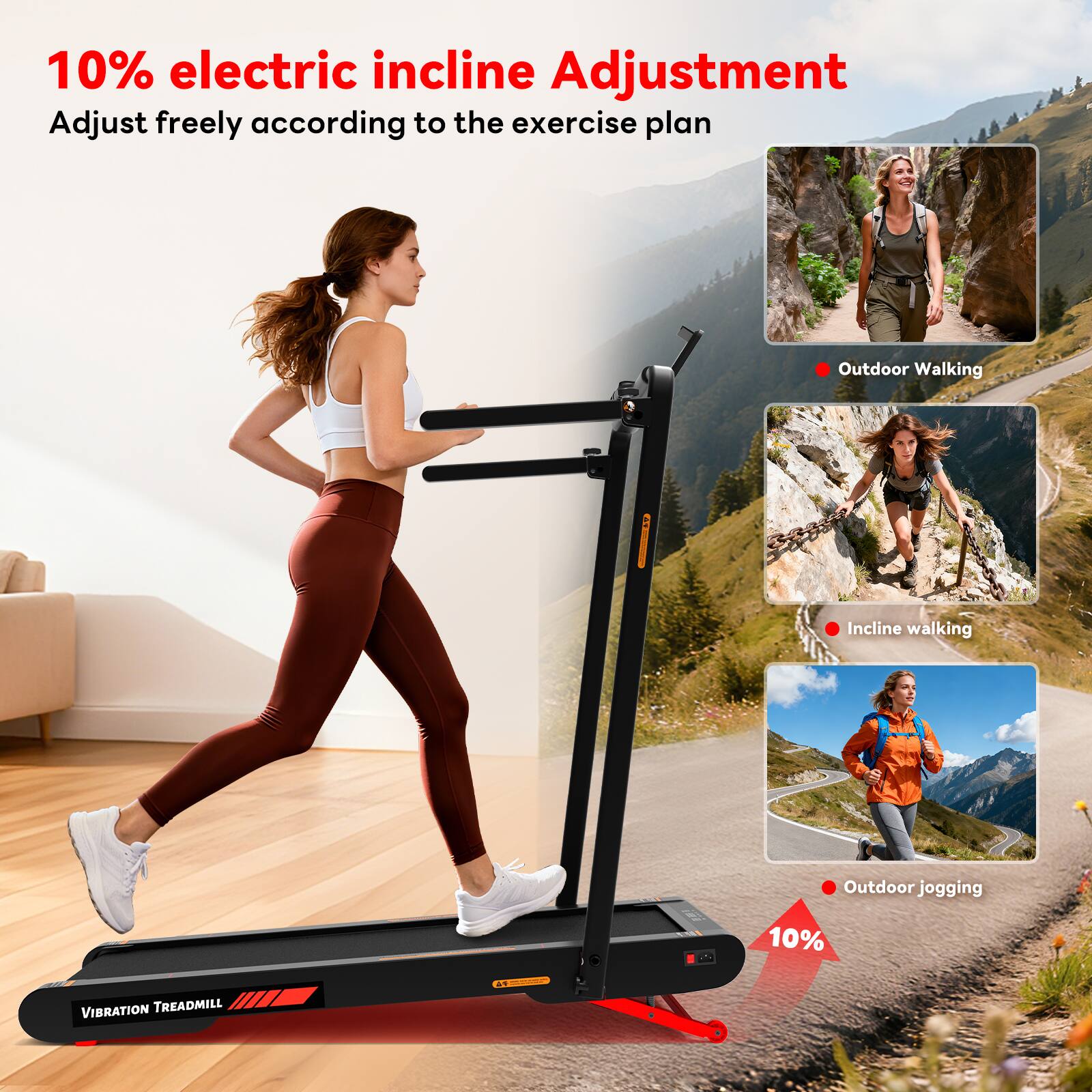 10% electric incline Adjustment  
Adjust freely according to the exercise plan  

Outdoor Walking  
Incline walking  
Outdoor jogging  

10% VIBRATION TREADMILL