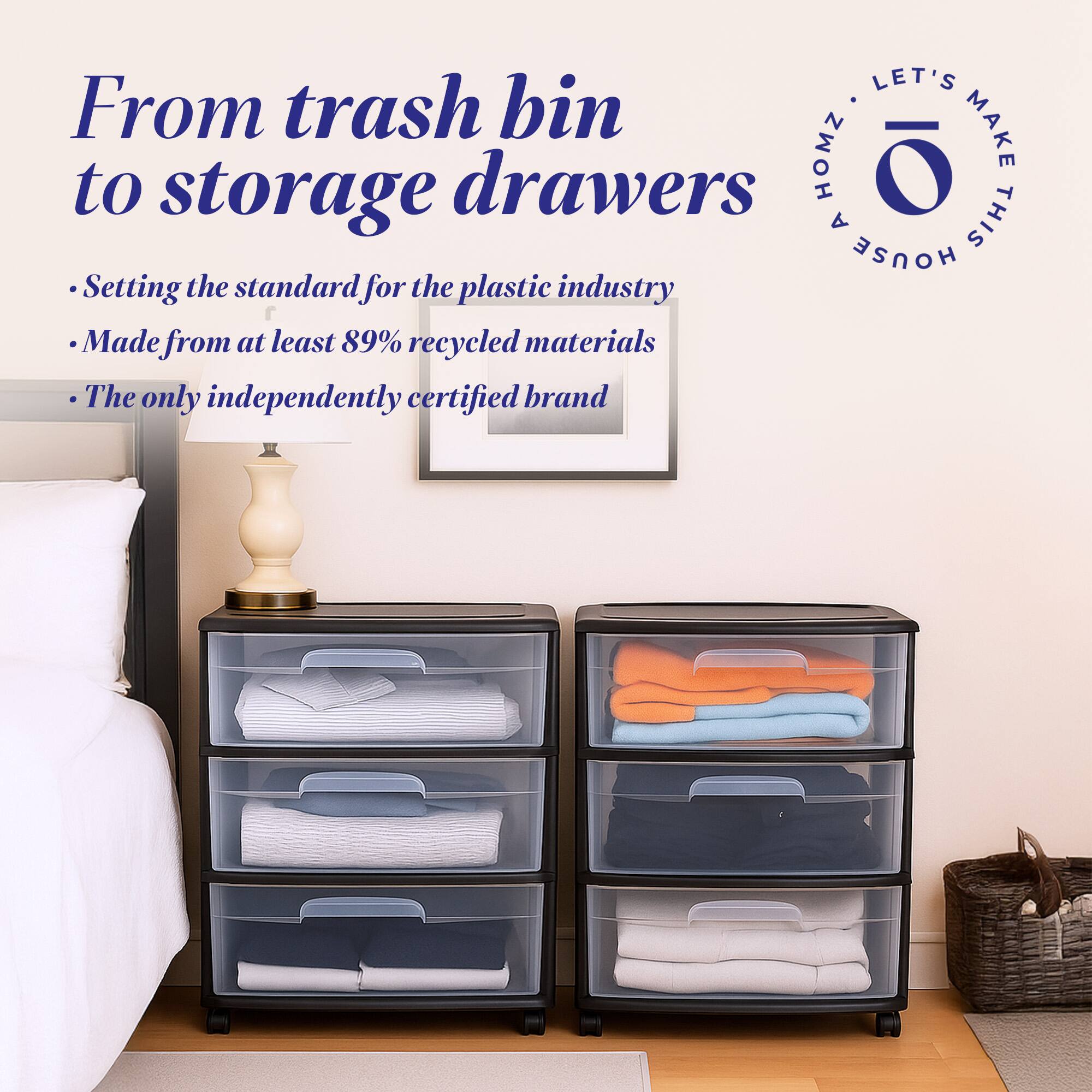 From trash bin to storage drawers

- Setting the standard for the plastic industry
- Made from at least 89% recycled materials
- The only independently certified brand

LET'S MAKE THIS HOUSE HOMZ