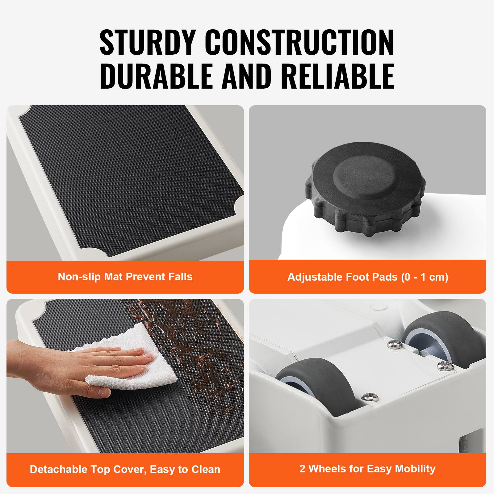 STURDY CONSTRUCTION  
DURABLE AND RELIABLE  

- Non-slip Mat Prevent Falls  
- Adjustable Foot Pads (0 - 1 cm)  
- Detachable Top Cover, Easy to Clean  
- 2 Wheels for Easy Mobility