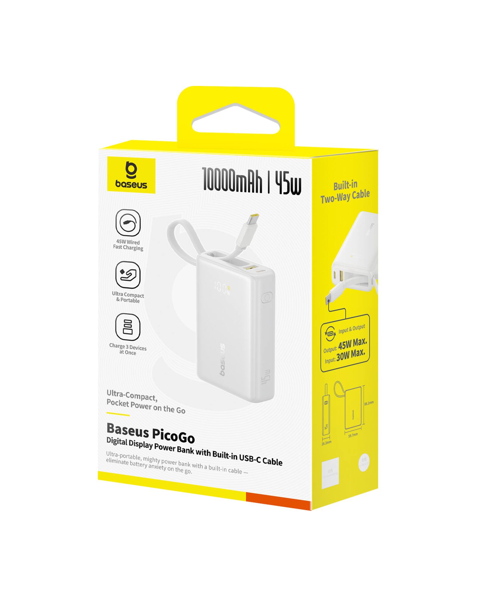 baseus 10000mAh | 45W Built-in Cable Two-Way
45W Wired Fast Charging
Ultra Compact & Portable
Charge 3 Devices at Once
bos Pocket Ultra-Compact, Power on the Go
Baseus PicoGo Digital Display Power Bank
Ultra-portable, mighty power bank with a built-in USB-C Cable
eliminate battery anxiety on the go.
Input & Output
45W Max.
Output: 30W Max.
