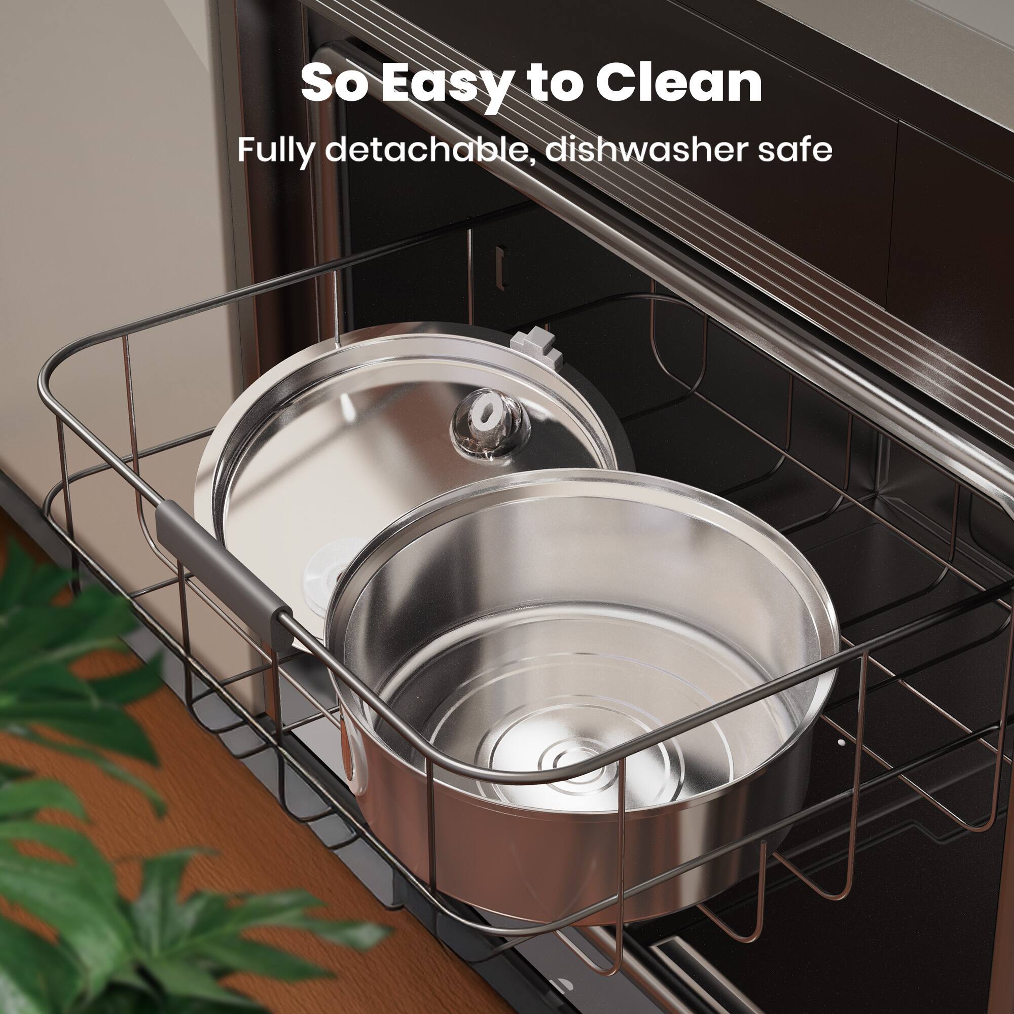 So Easy to Clean  
Fully detachable, dishwasher safe
