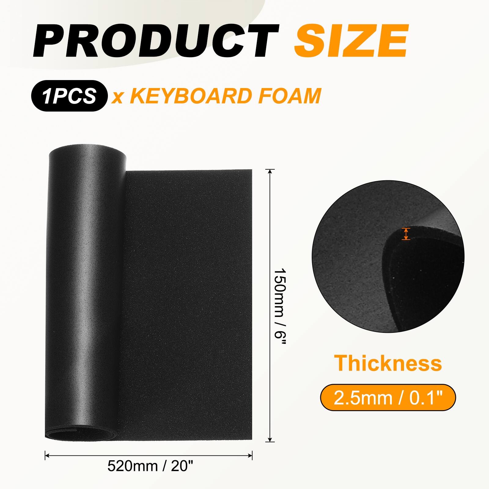 PRODUCT SIZE  
1PCS x KEYBOARD FOAM  
150mm / 6"  
Thickness 2.5mm / 0.1"  
520mm / 20"