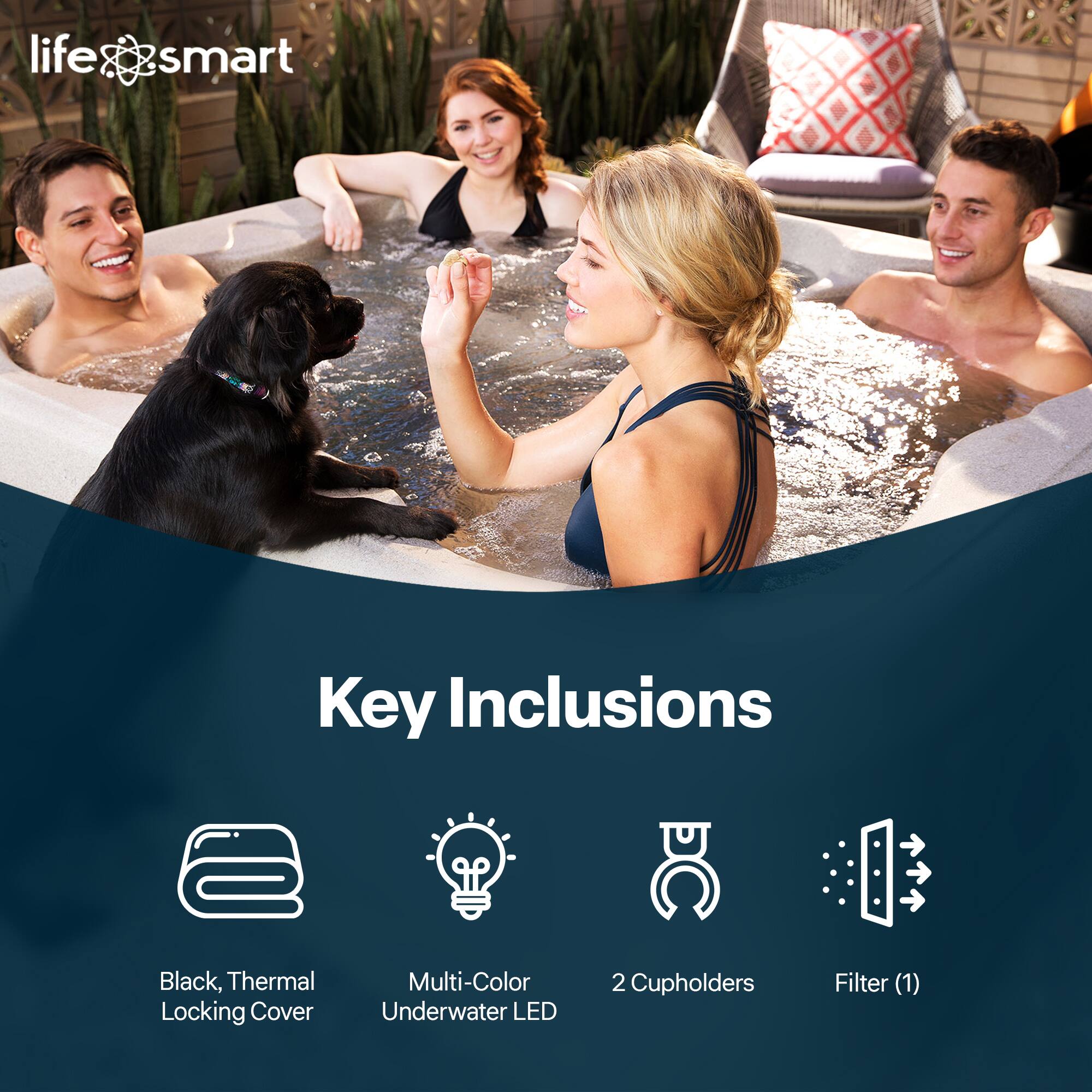 life&smart

Key Inclusions

- Black, Thermal Locking Cover
- Multi-Color Underwater LED
- 2 Cupholders
- Filter (1)