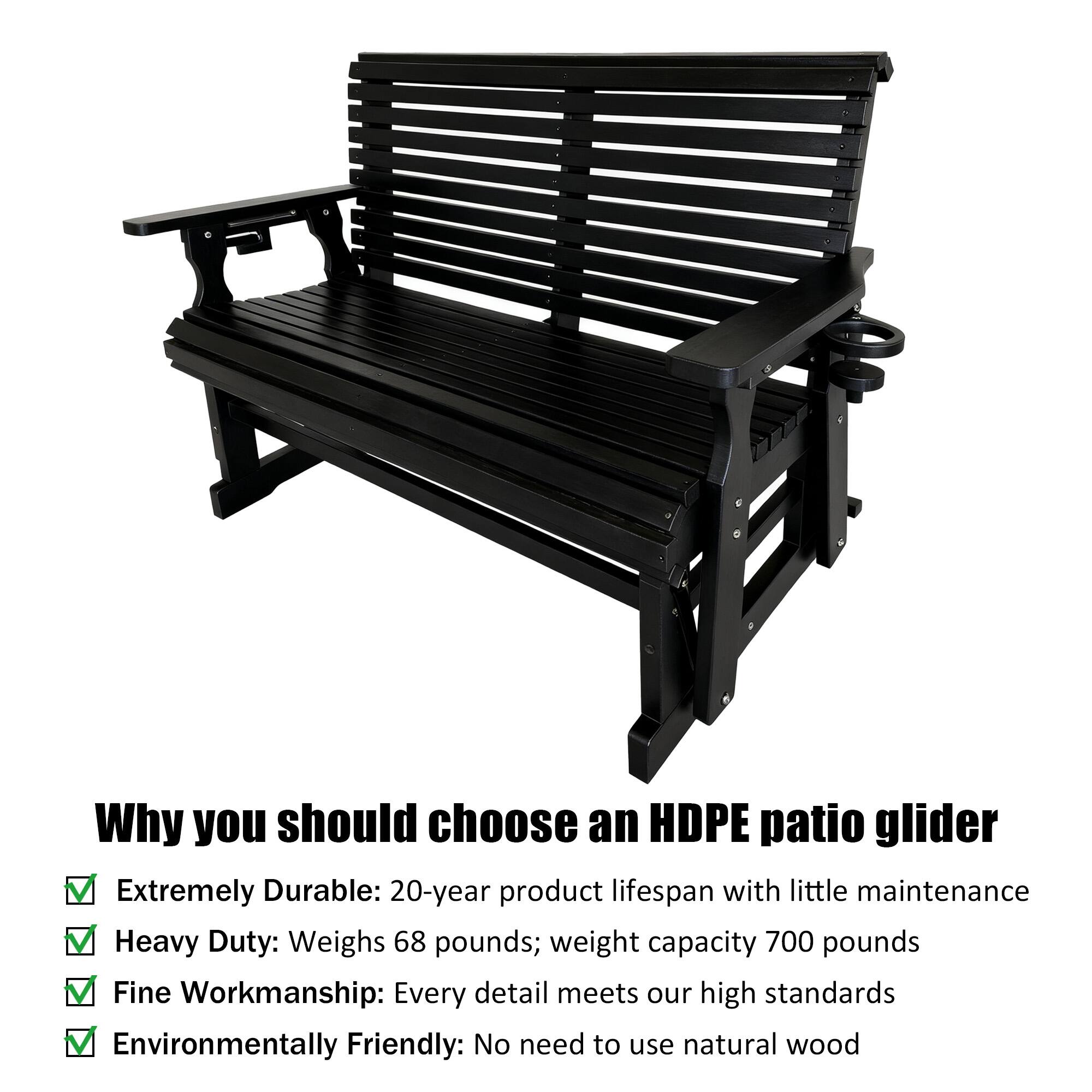Why you should choose an HDPE patio glider

- Extremely Durable: 20-year product lifespan with little maintenance
- Heavy Duty: Weighs 68 pounds; weight capacity 700 pounds
- Fine Workmanship: Every detail meets our high standards
- Environmentally Friendly: No need to use natural wood