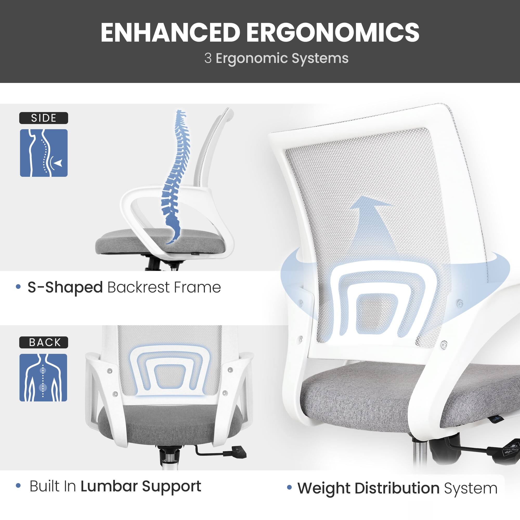 ENHANCED ERGONOMICS  
3 Ergonomic Systems

- S-Shaped Backrest Frame
- Built In Lumbar Support
- Weight Distribution System