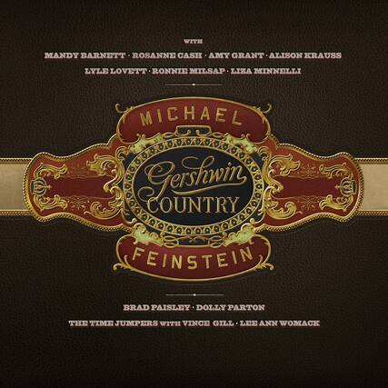 WITH
MANDY BARNETT • ROSANNE CASH • AMY GRANT • ALISON KRAUSS
LYLE LOVETT • RONNIE MILSAP • LIZA MINNELLI
MICHAEL
GERSHWIN
COUNTRY
FEINSTEIN
BRAD PAISLEY • DOLLY PARTON
THE TIME JUMPERS WITH VINCE GILL • LEE ANN WOMACK