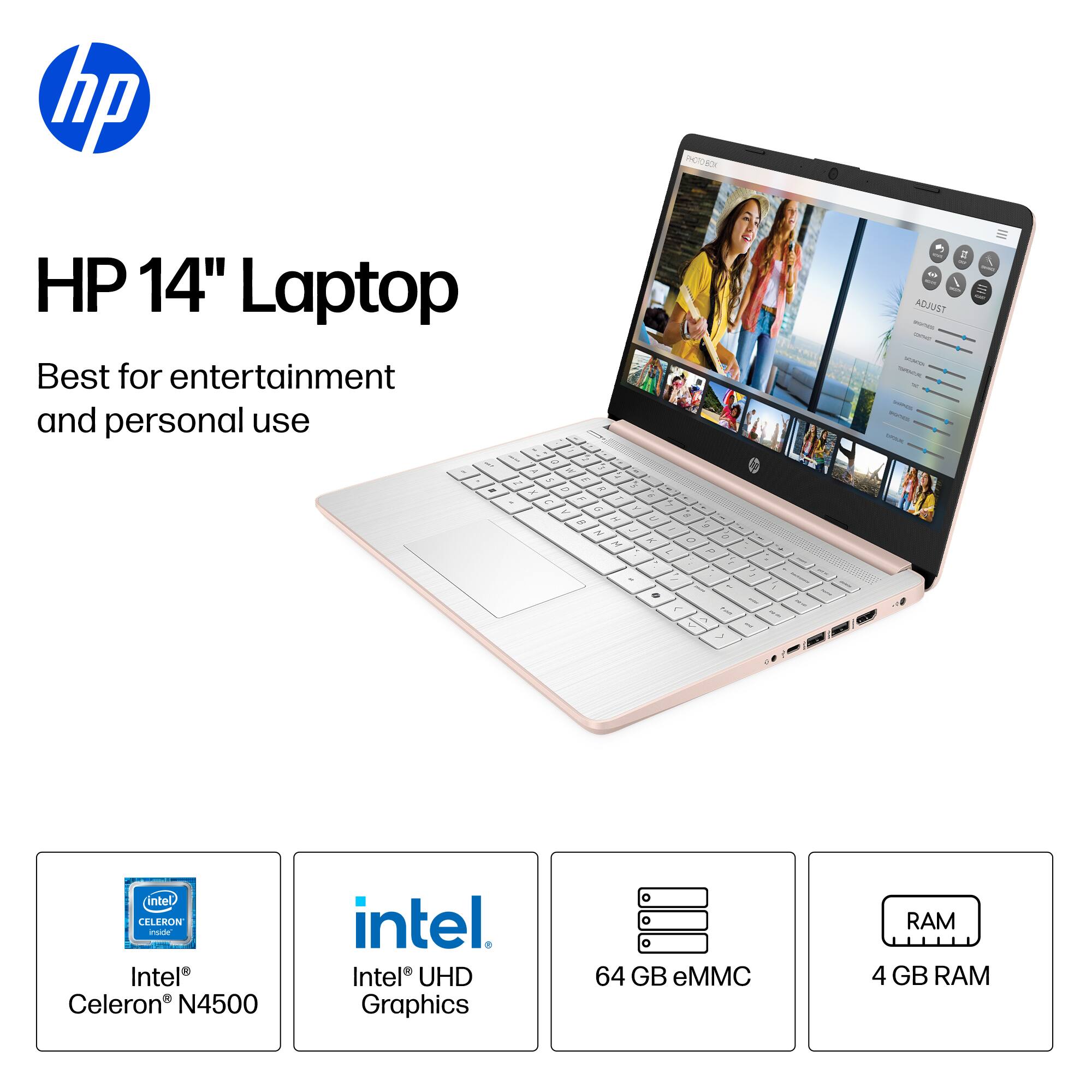 HP 14" Laptop  
Best for entertainment and personal use  

Intel® Celeron® N4500  
Intel® UHD Graphics  
64 GB eMMC  
4 GB RAM