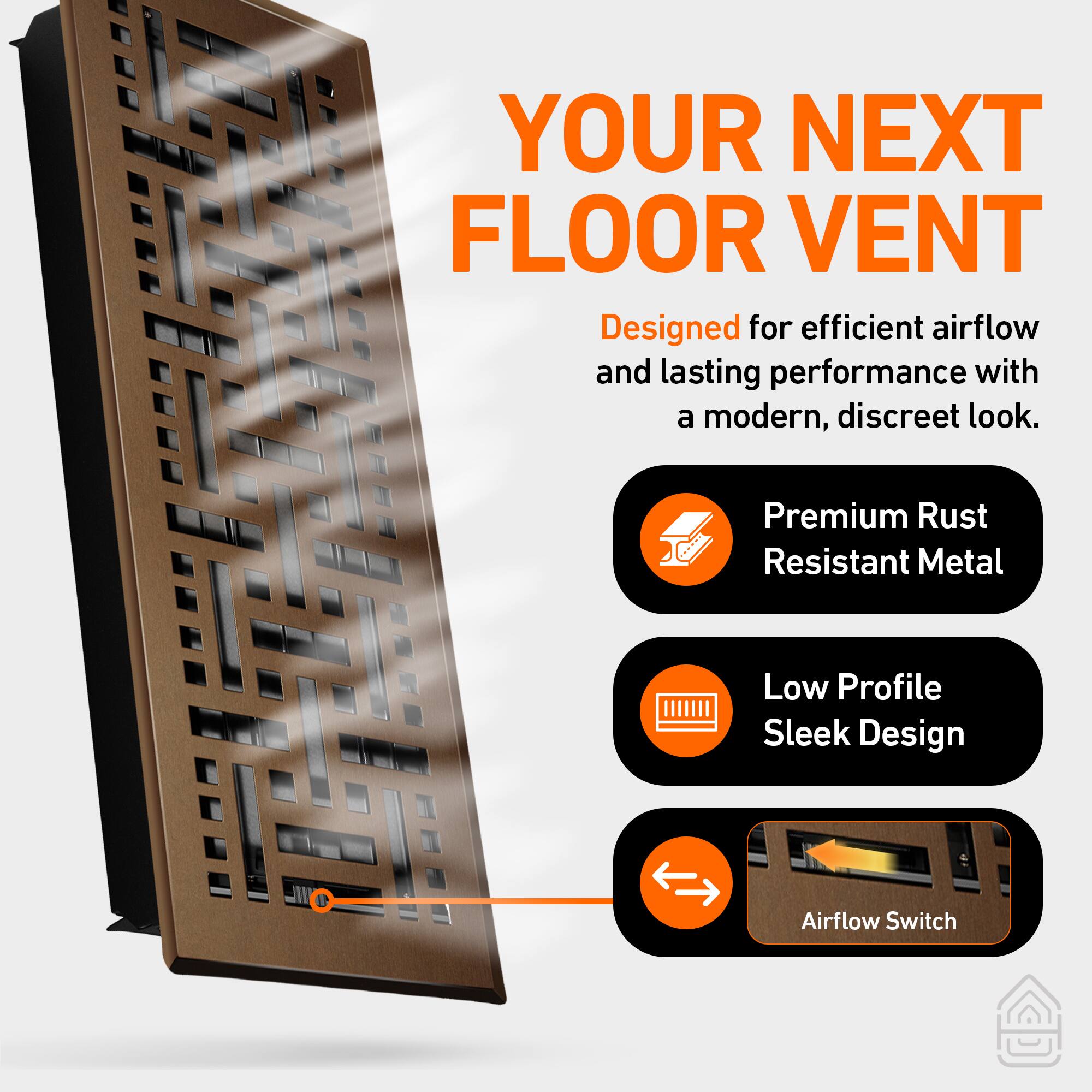YOUR NEXT FLOOR VENT

Designed for efficient airflow and lasting performance with a modern, discreet look.

- Premium Rust Resistant Metal
- Low Profile Sleek Design
- Airflow Switch