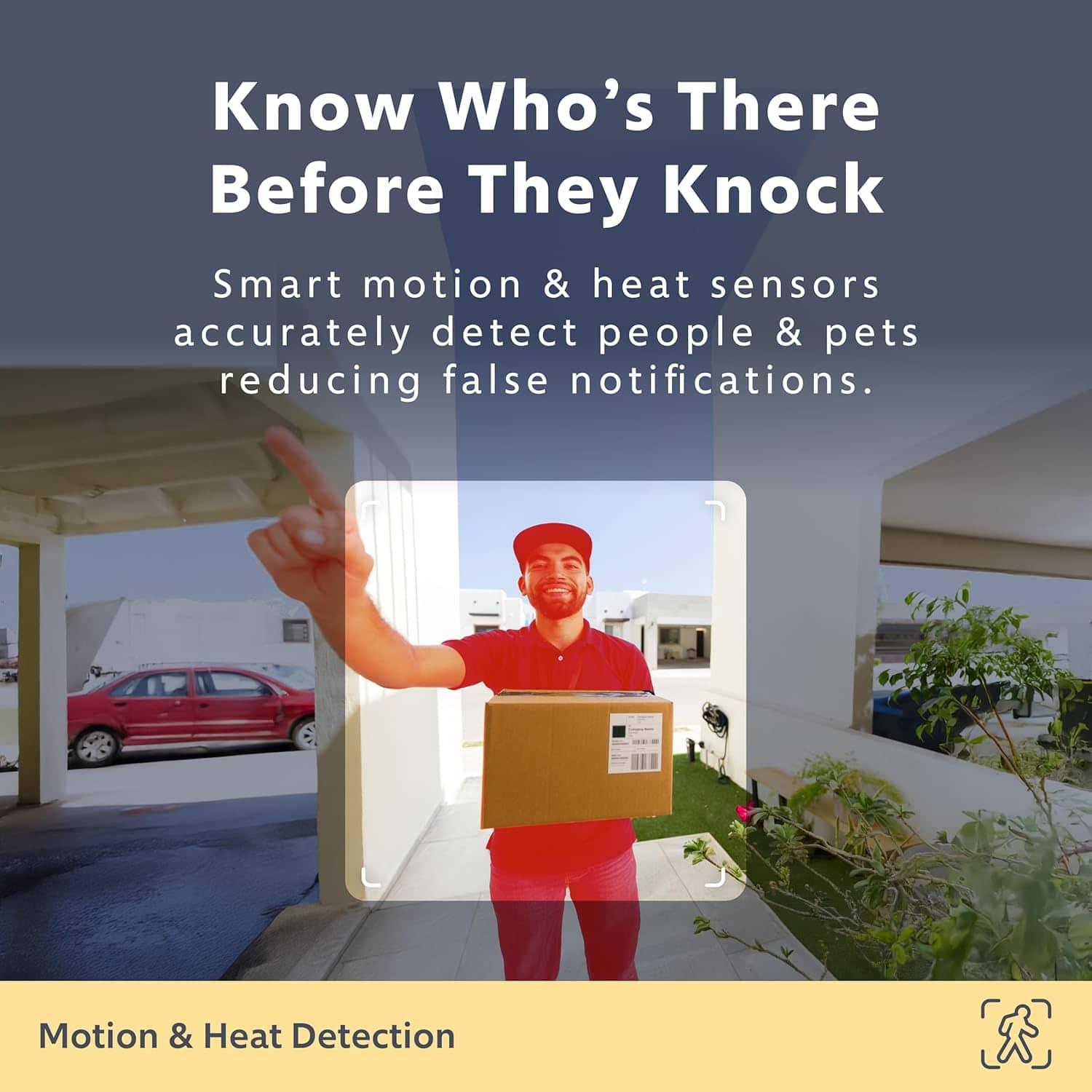 Know Who's There Before They Knock Smart motion & heat sensors accurately detect people & pets reducing false notifications. Motion & Heat Detection