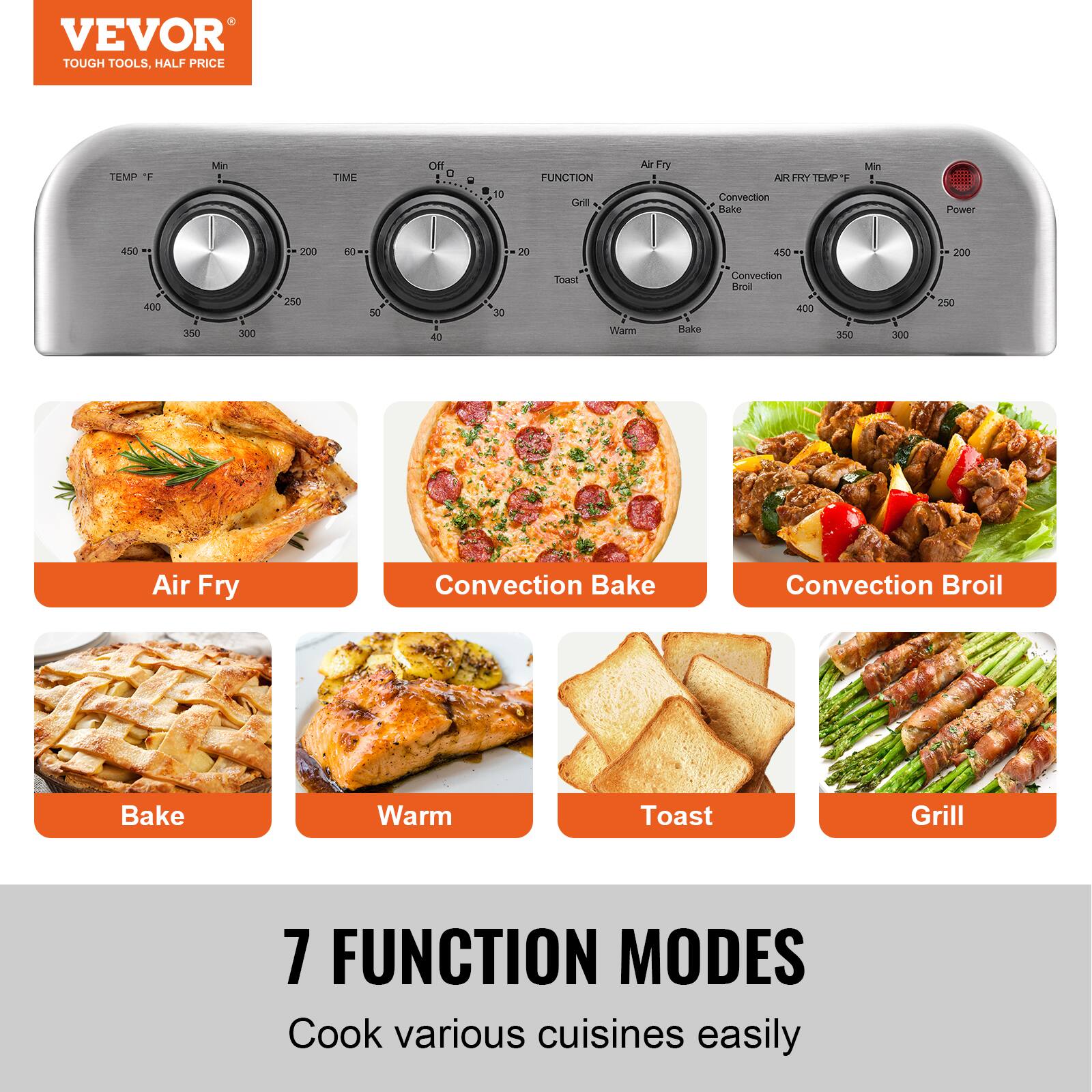 VEVOR TOUGH TOOLS, HALF PRICE

TEMP °F Min
TIME
FUNCTION
Air Fry
Convection Bake
Convection Broil
Bake
Warm
Toast
Grill

7 FUNCTION MODES
Cook various cuisines easily